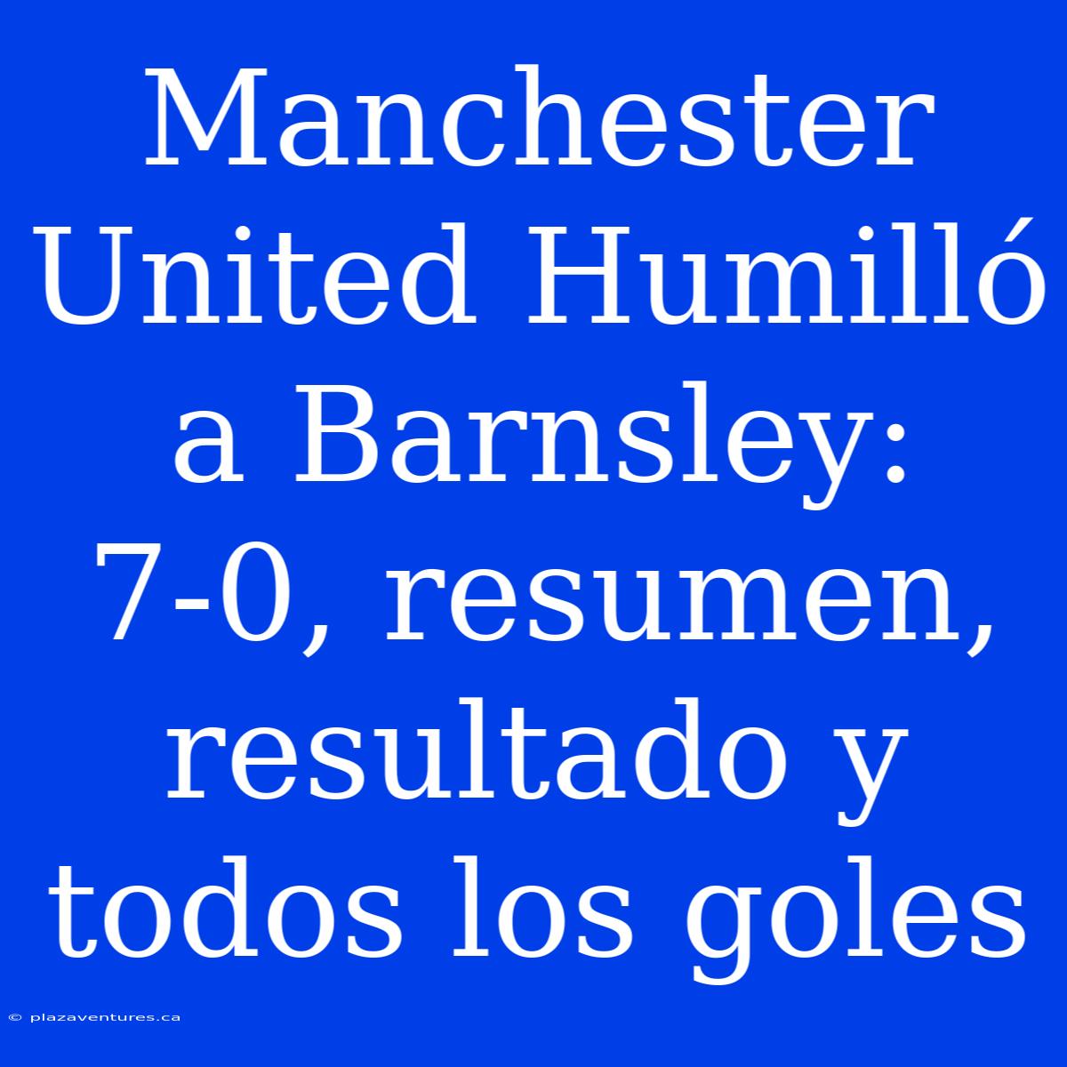 Manchester United Humilló A Barnsley: 7-0, Resumen, Resultado Y Todos Los Goles