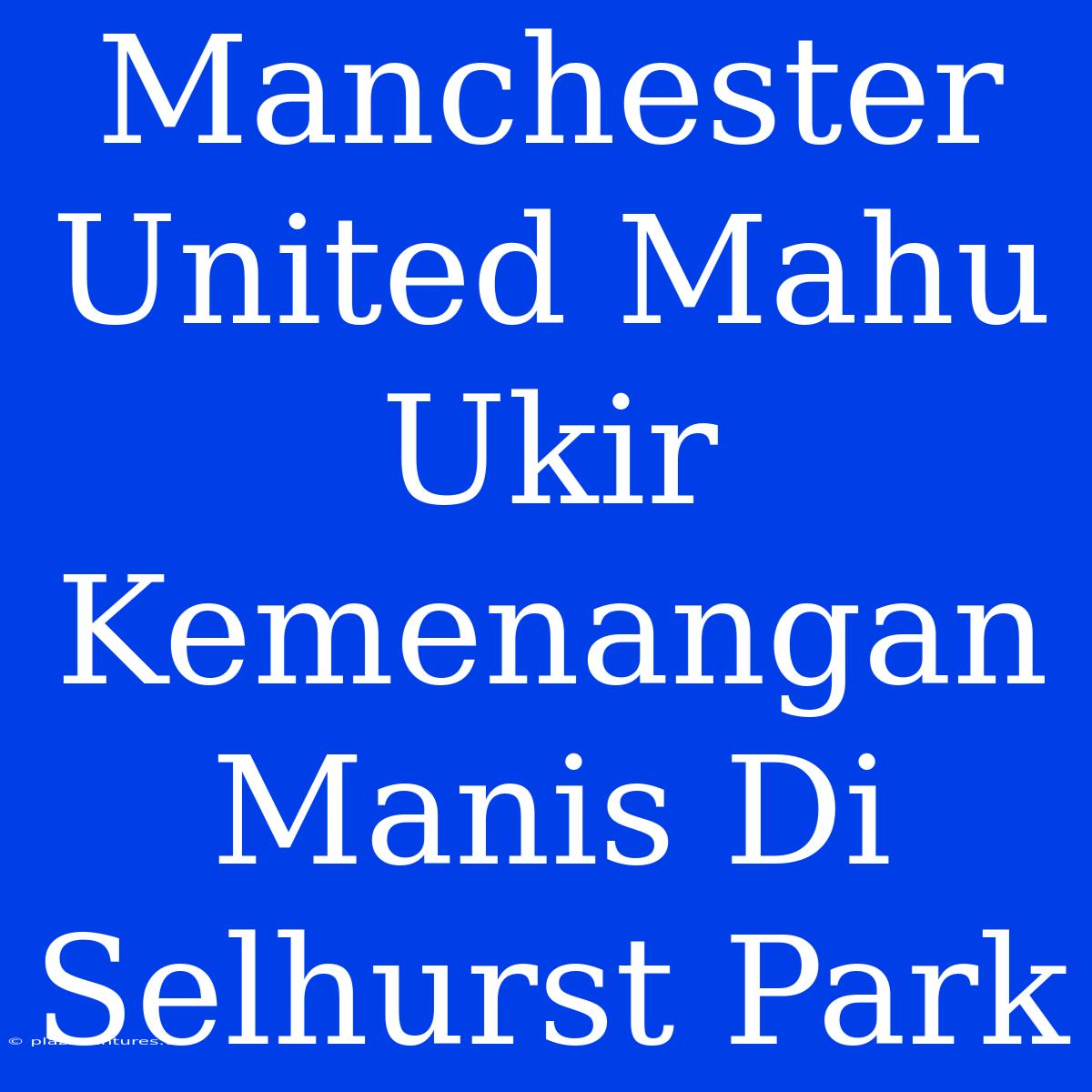 Manchester United Mahu Ukir Kemenangan Manis Di Selhurst Park