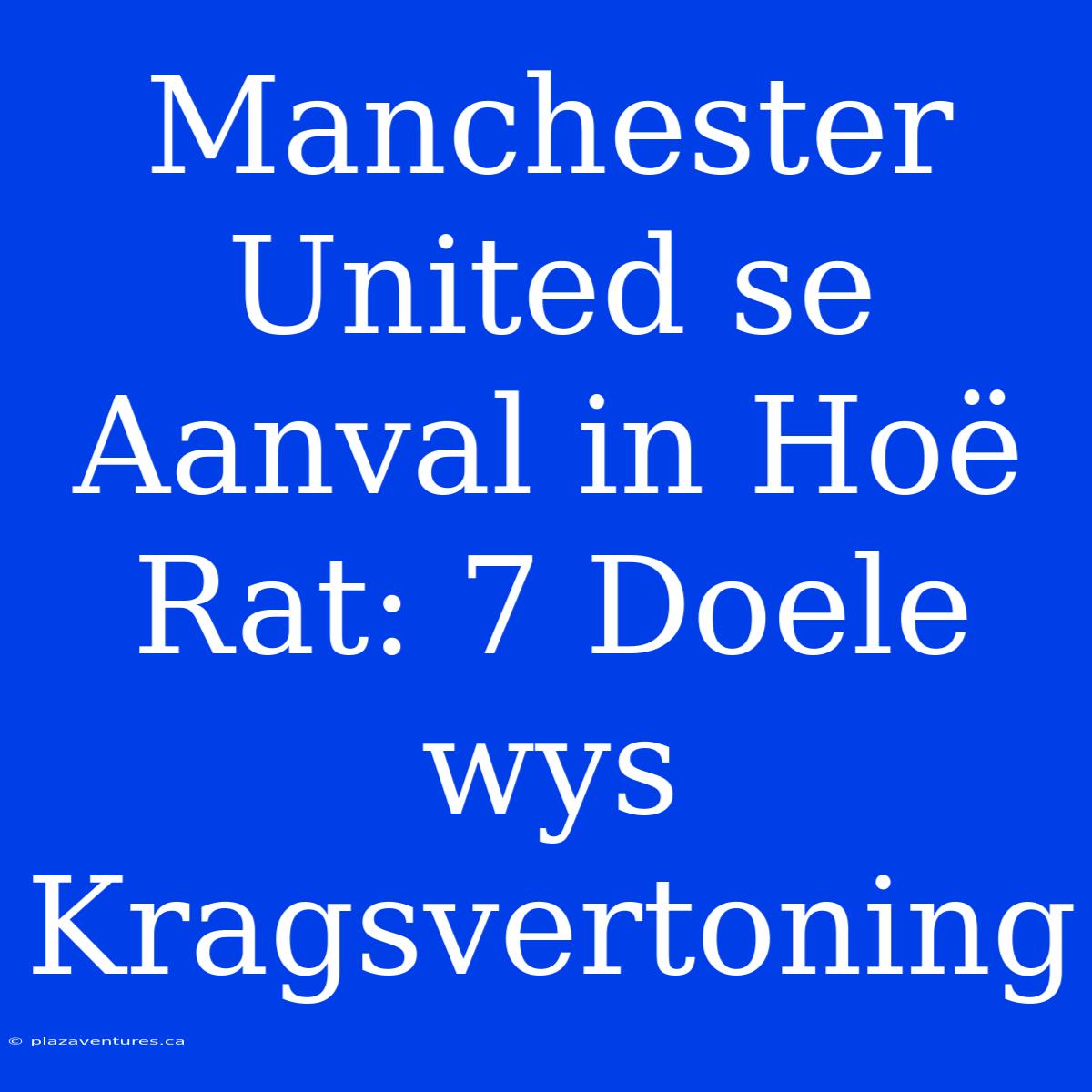 Manchester United Se Aanval In Hoë Rat: 7 Doele Wys Kragsvertoning