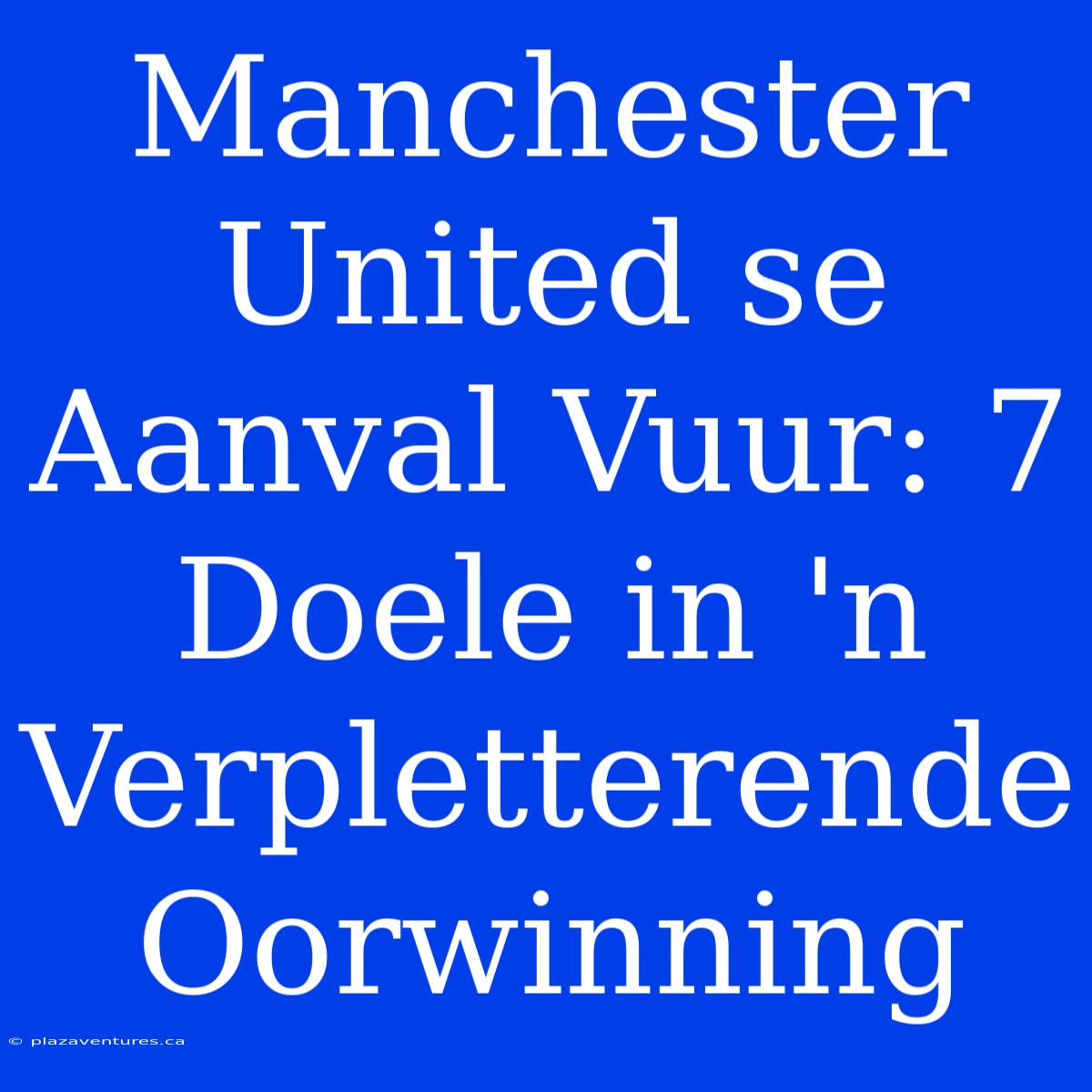 Manchester United Se Aanval Vuur: 7 Doele In 'n Verpletterende Oorwinning