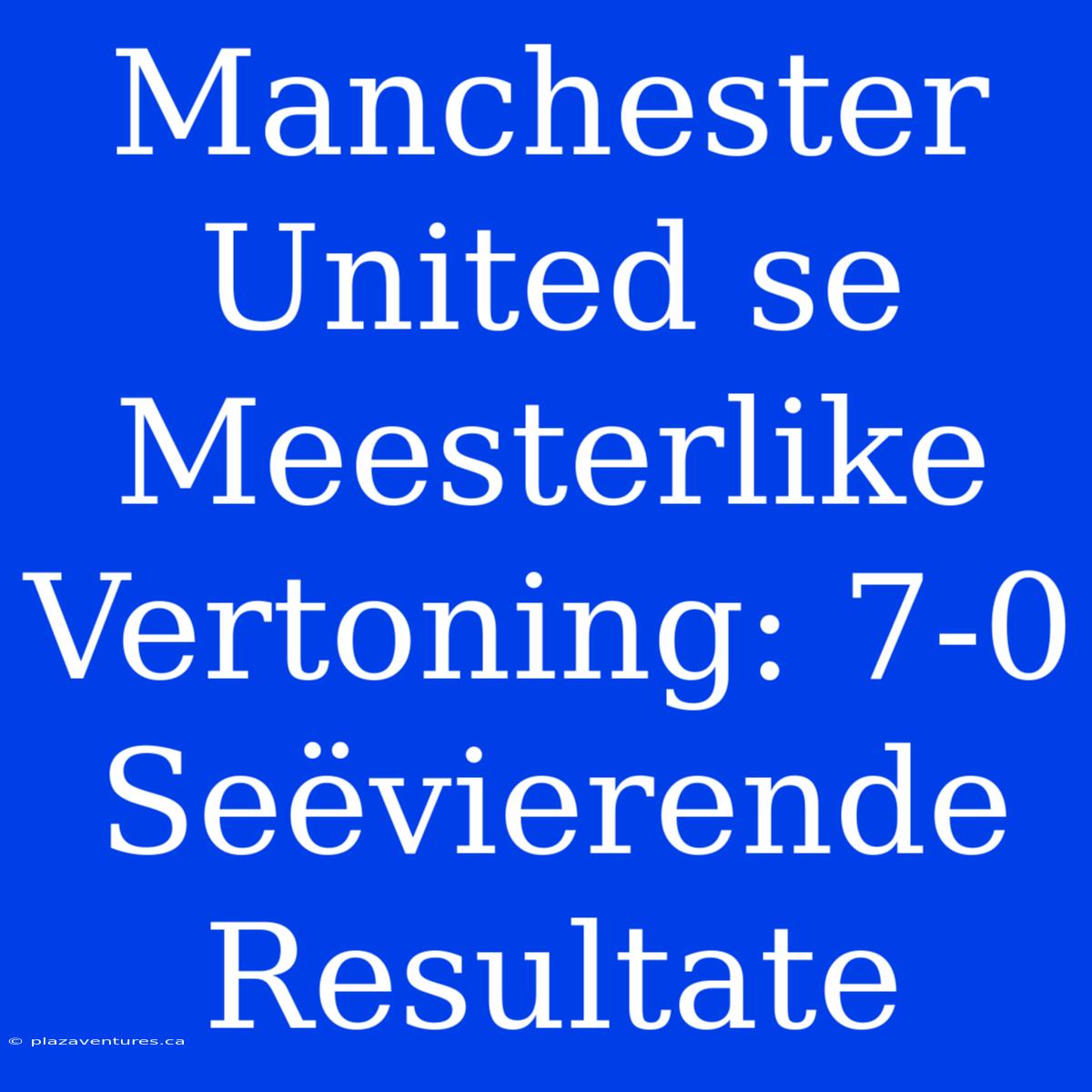 Manchester United Se Meesterlike Vertoning: 7-0 Seëvierende Resultate