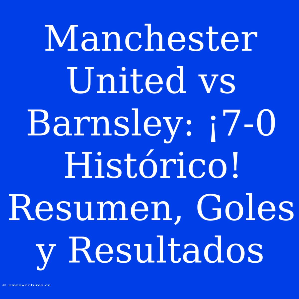 Manchester United Vs Barnsley: ¡7-0 Histórico! Resumen, Goles Y Resultados