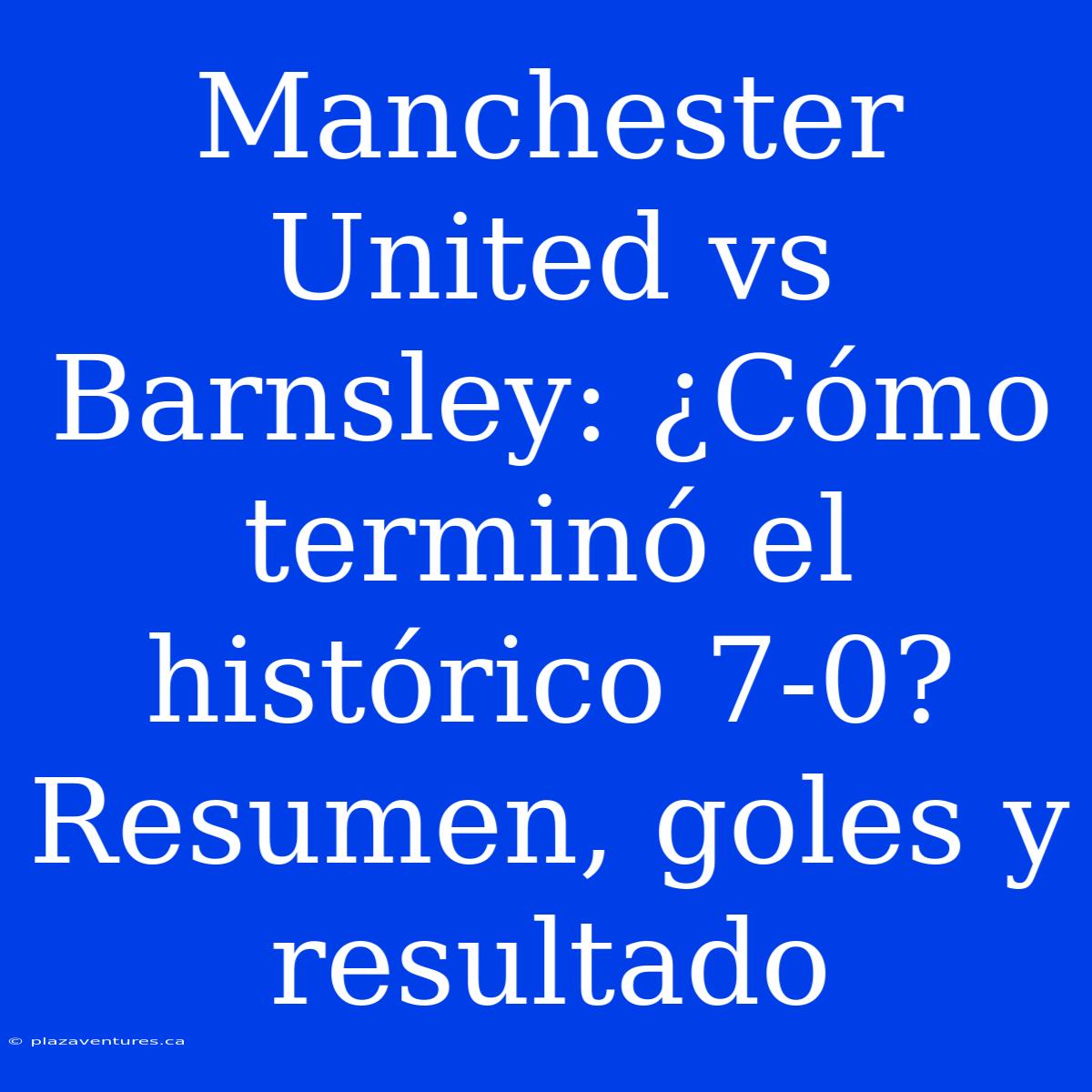 Manchester United Vs Barnsley: ¿Cómo Terminó El Histórico 7-0? Resumen, Goles Y Resultado