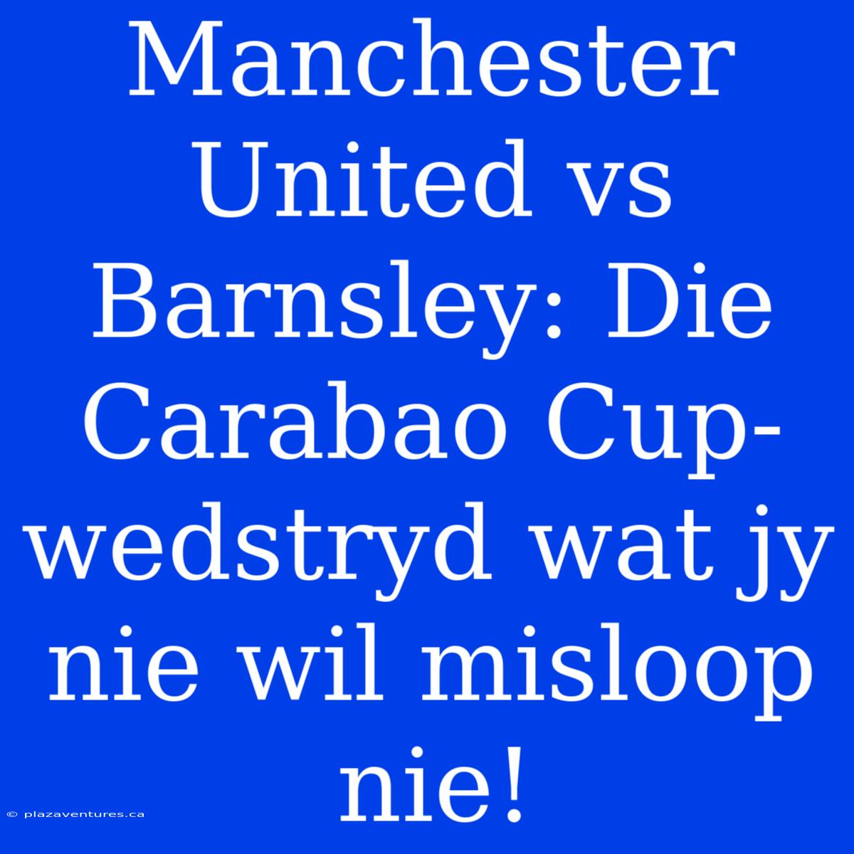 Manchester United Vs Barnsley: Die Carabao Cup-wedstryd Wat Jy Nie Wil Misloop Nie!