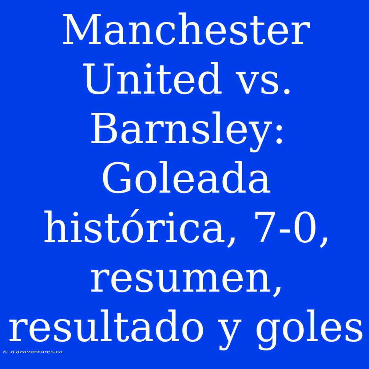 Manchester United Vs. Barnsley: Goleada Histórica, 7-0, Resumen, Resultado Y Goles