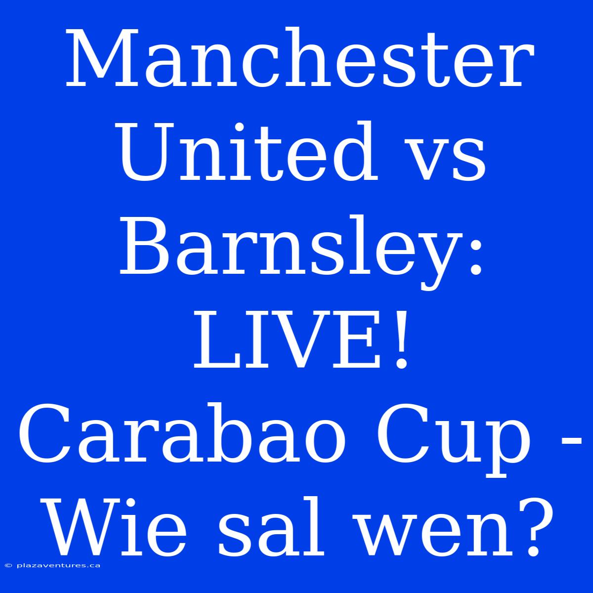 Manchester United Vs Barnsley: LIVE! Carabao Cup - Wie Sal Wen?