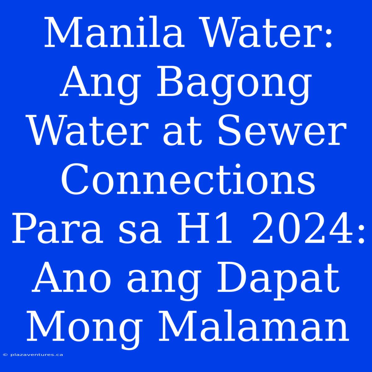 Manila Water: Ang Bagong Water At Sewer Connections Para Sa H1 2024: Ano Ang Dapat Mong Malaman