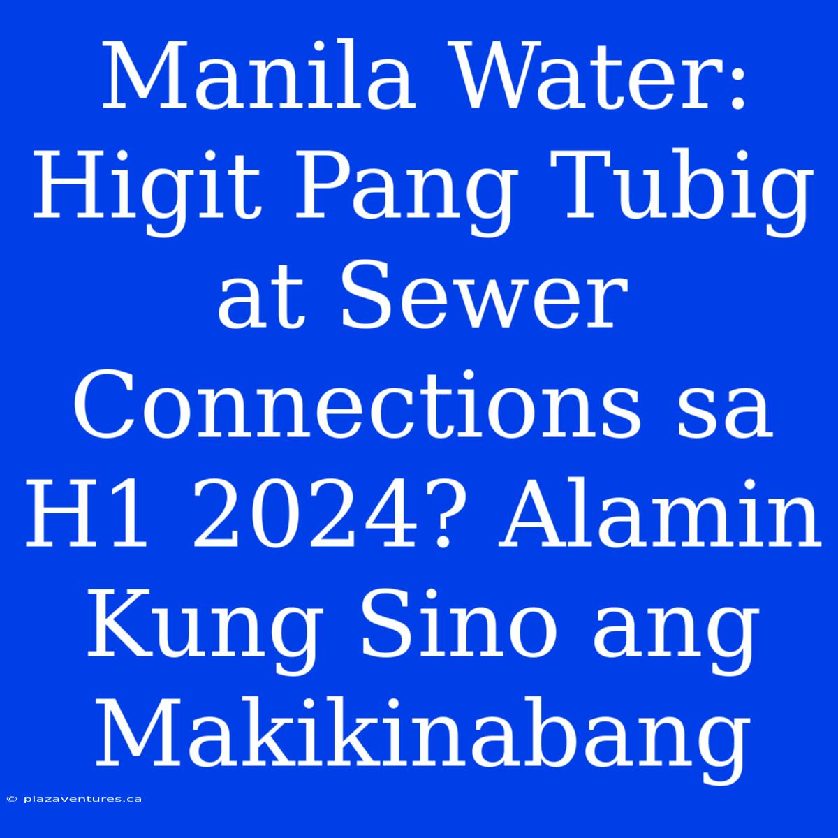 Manila Water: Higit Pang Tubig At Sewer Connections Sa H1 2024? Alamin Kung Sino Ang Makikinabang