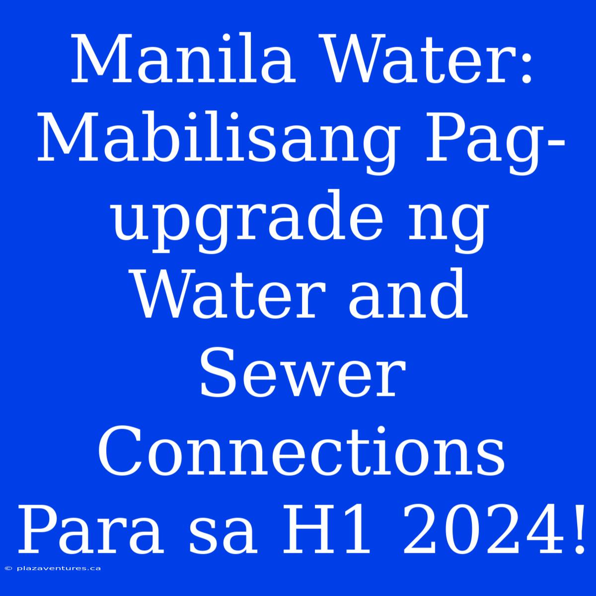 Manila Water: Mabilisang Pag-upgrade Ng Water And Sewer Connections Para Sa H1 2024!