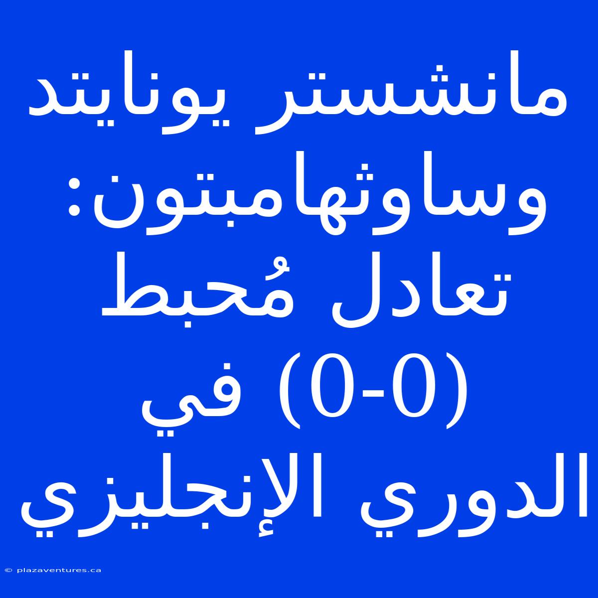 مانشستر يونايتد وساوثهامبتون:  تعادل مُحبط (0-0) في الدوري الإنجليزي