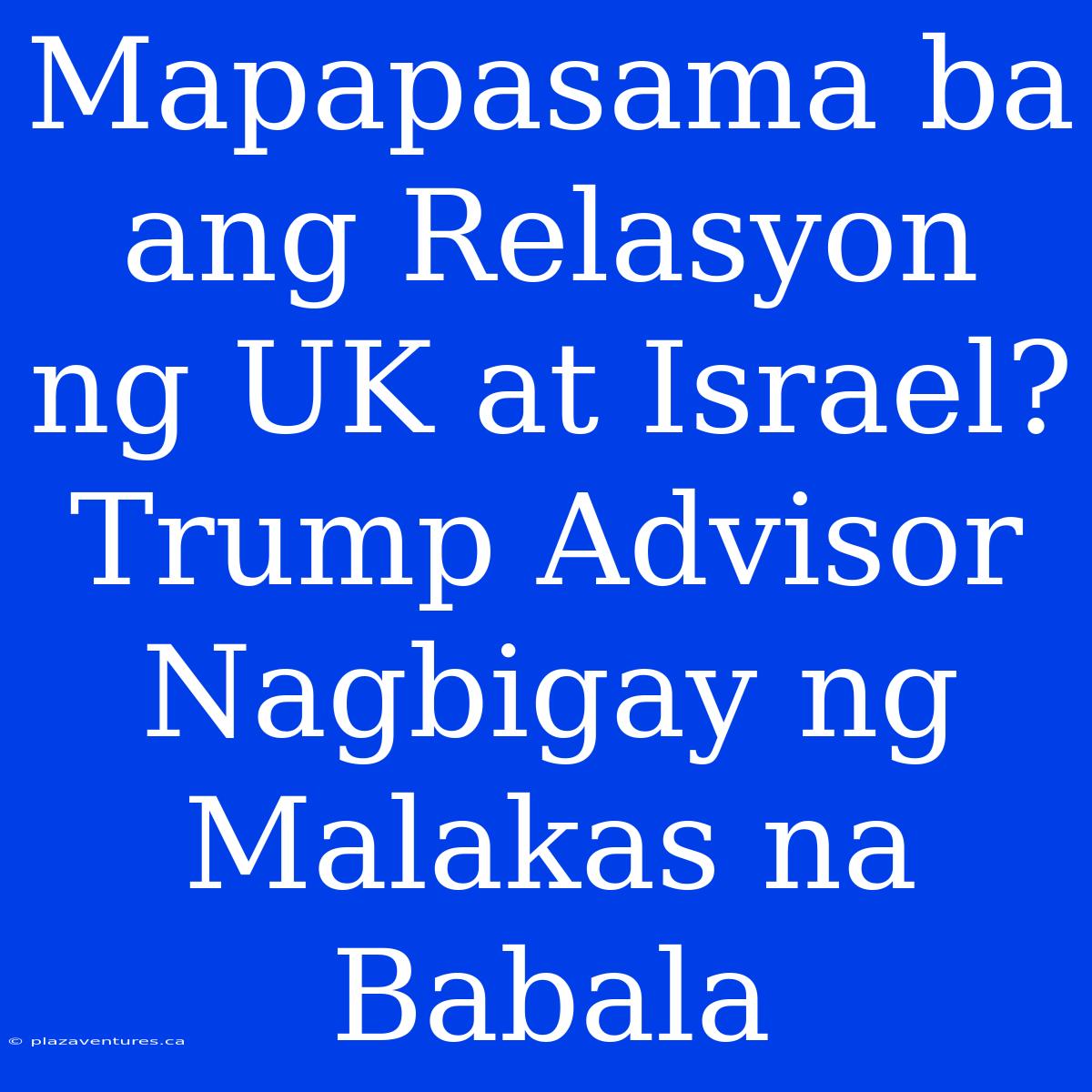 Mapapasama Ba Ang Relasyon Ng UK At Israel? Trump Advisor Nagbigay Ng Malakas Na Babala