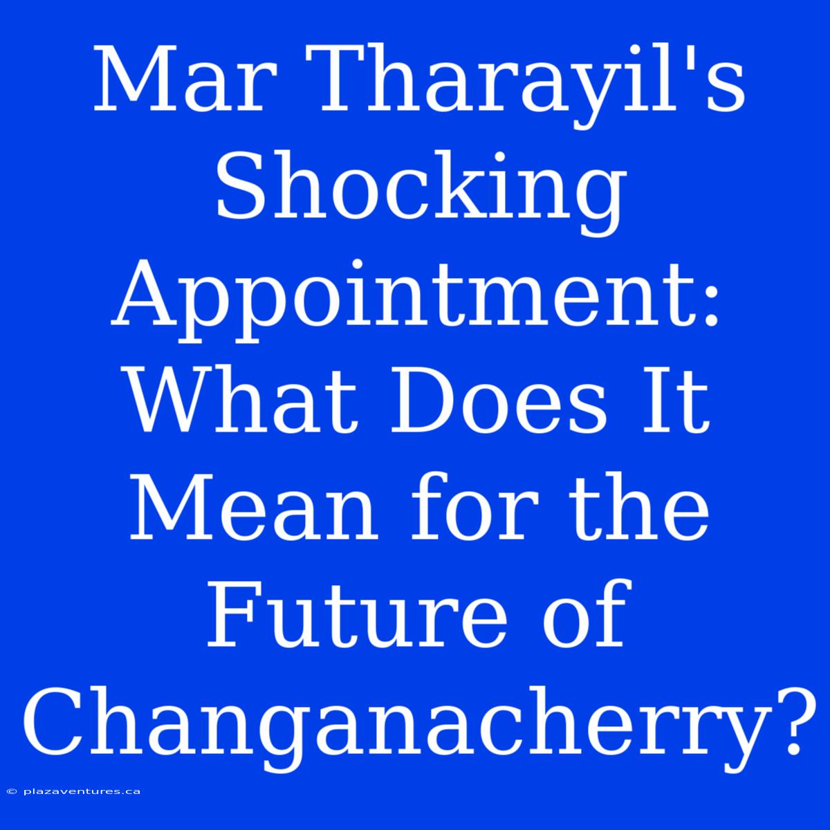 Mar Tharayil's Shocking Appointment: What Does It Mean For The Future Of Changanacherry?