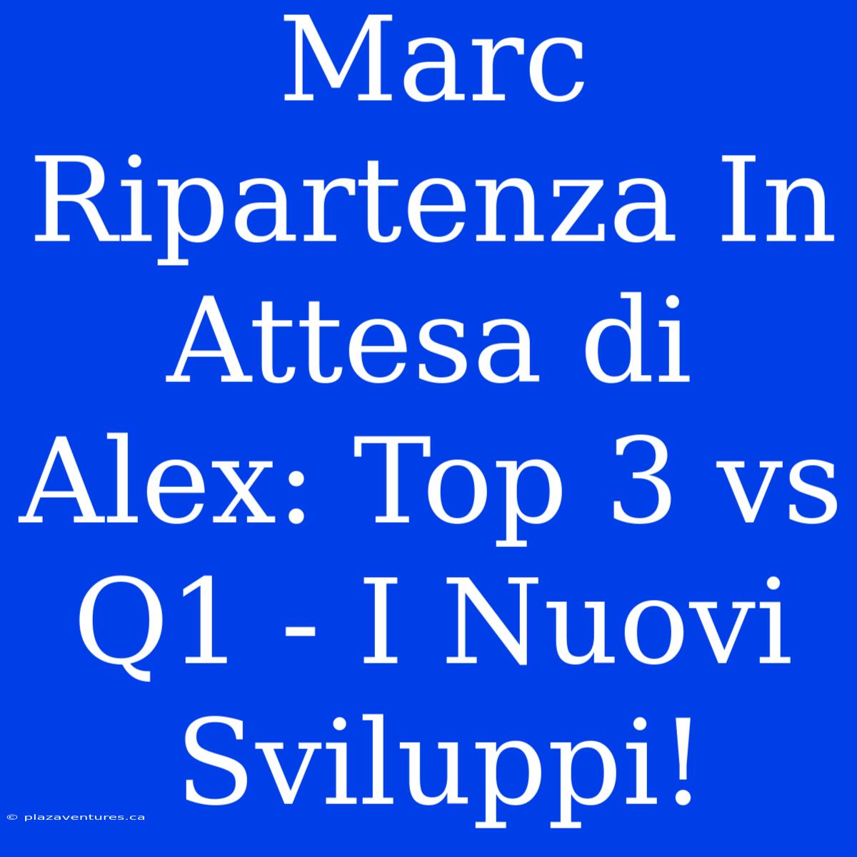 Marc Ripartenza In Attesa Di Alex: Top 3 Vs Q1 - I Nuovi Sviluppi!