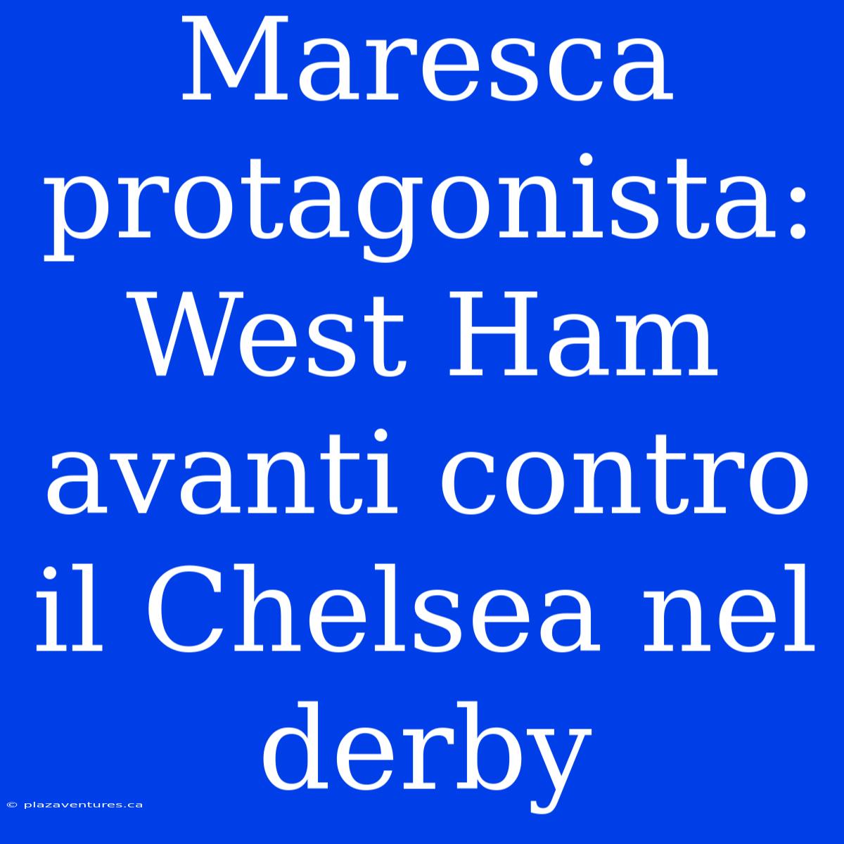 Maresca Protagonista: West Ham Avanti Contro Il Chelsea Nel Derby