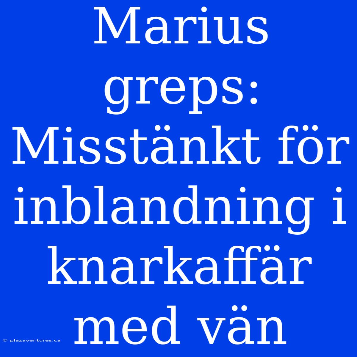 Marius Greps: Misstänkt För Inblandning I Knarkaffär Med Vän