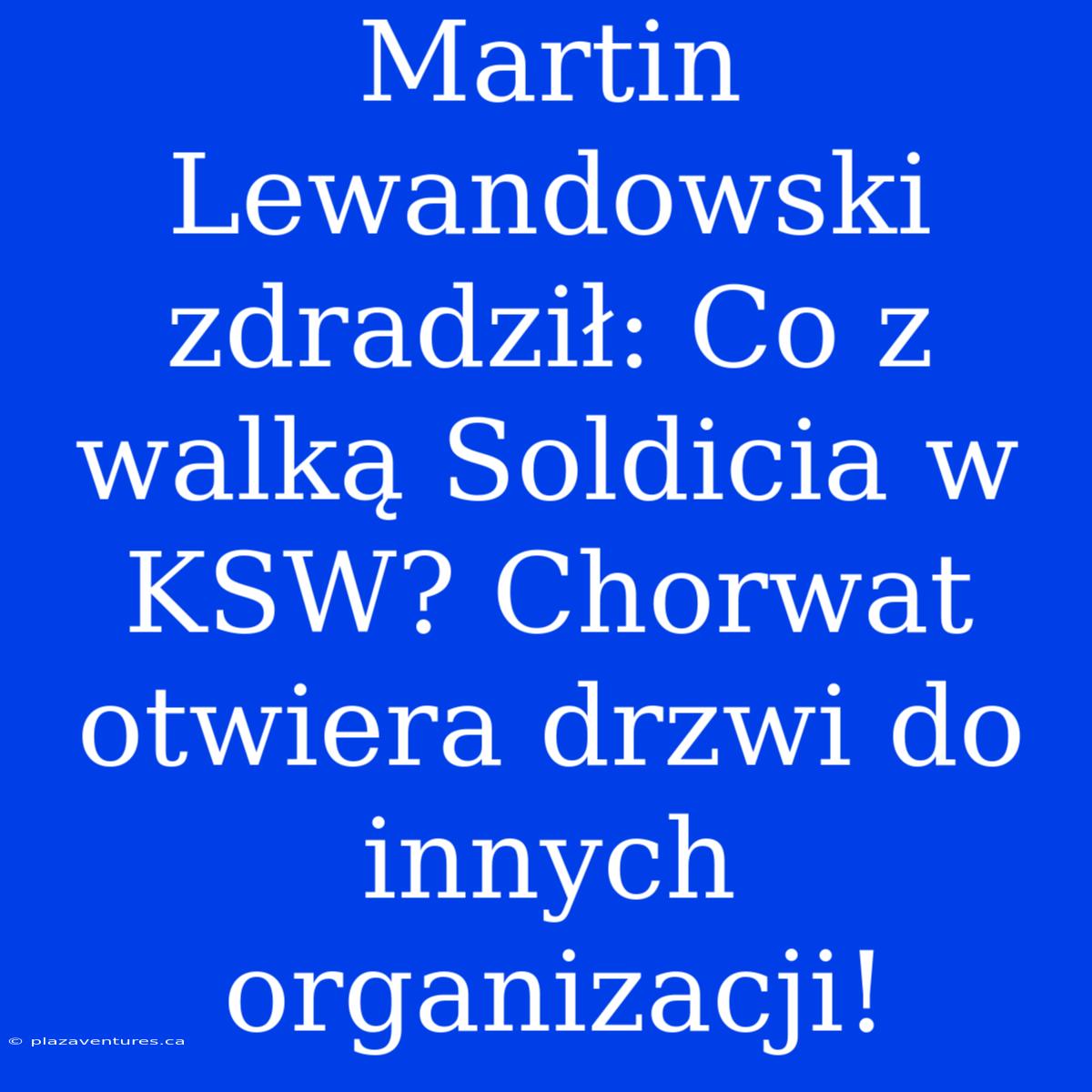 Martin Lewandowski Zdradził: Co Z Walką Soldicia W KSW? Chorwat Otwiera Drzwi Do Innych Organizacji!