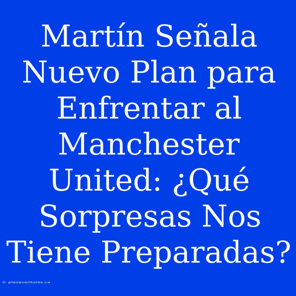 Martín Señala Nuevo Plan Para Enfrentar Al Manchester United: ¿Qué Sorpresas Nos Tiene Preparadas?