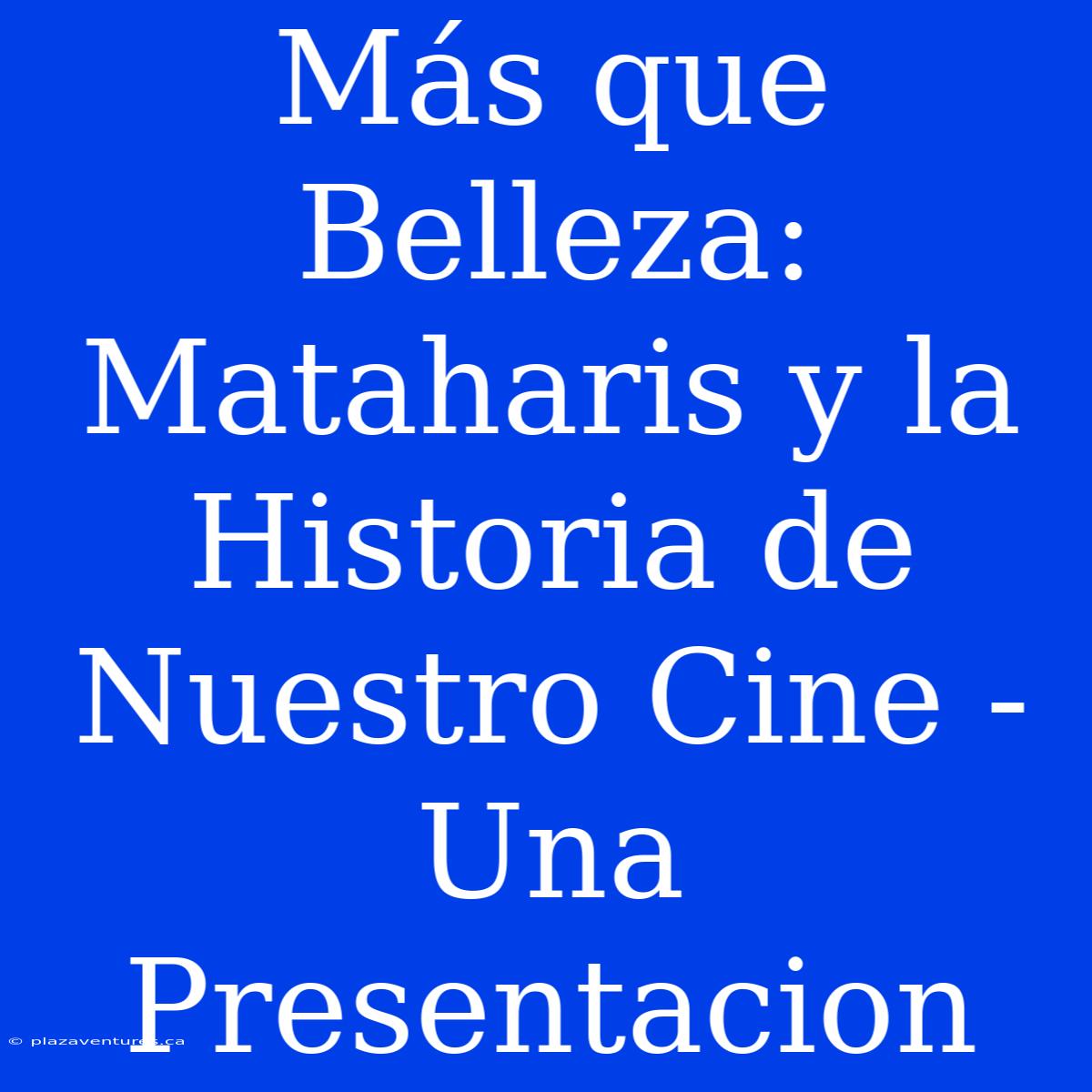 Más Que Belleza:  Mataharis Y La Historia De Nuestro Cine - Una Presentacion