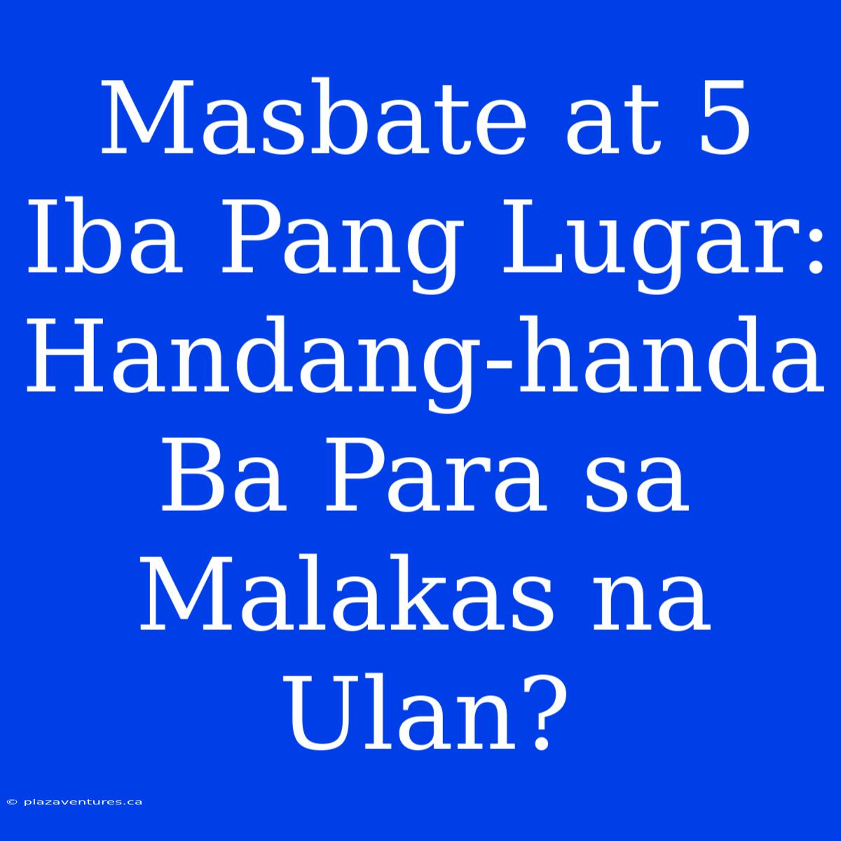 Masbate At 5 Iba Pang Lugar: Handang-handa Ba Para Sa Malakas Na Ulan?