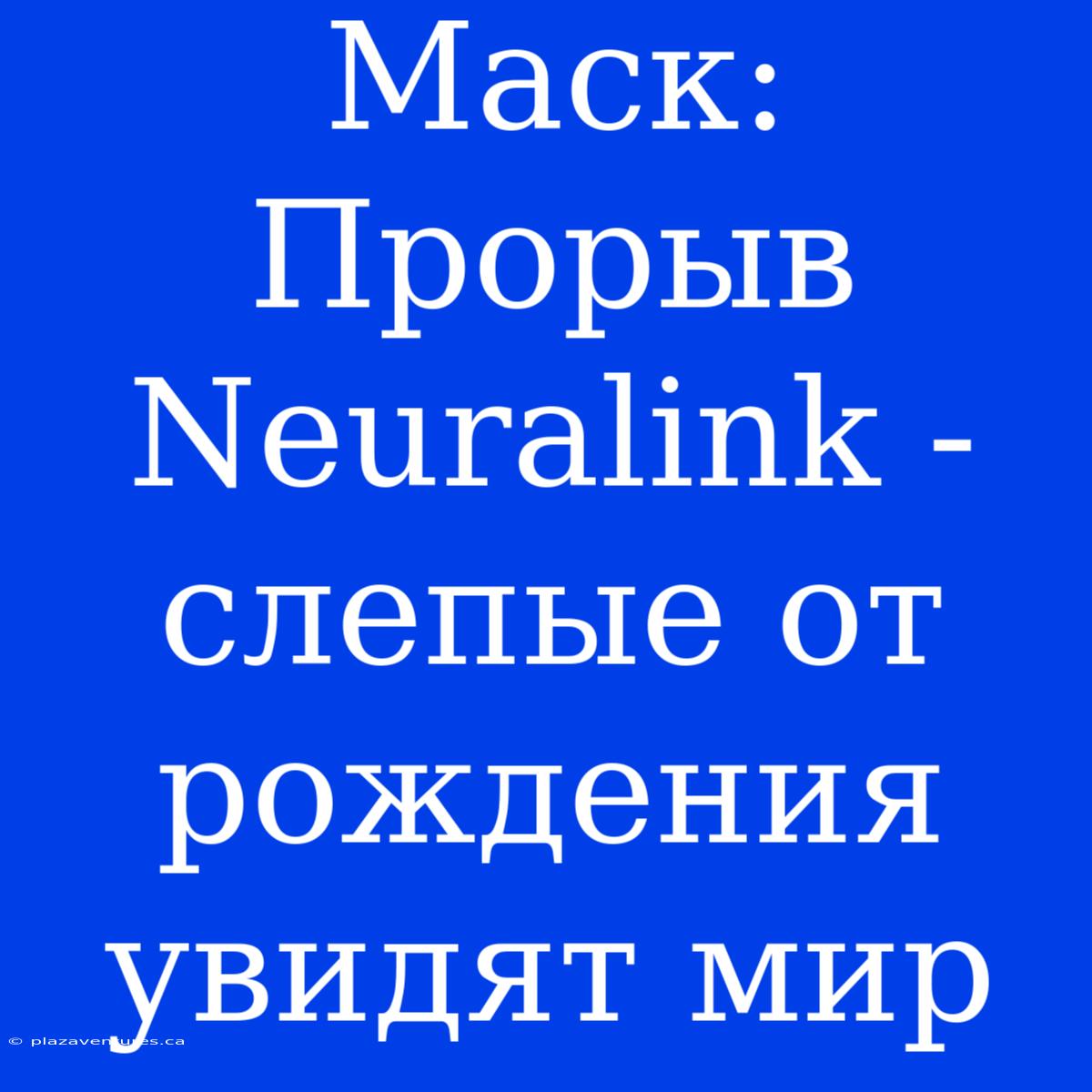 Маск:  Прорыв Neuralink - Слепые От Рождения Увидят Мир