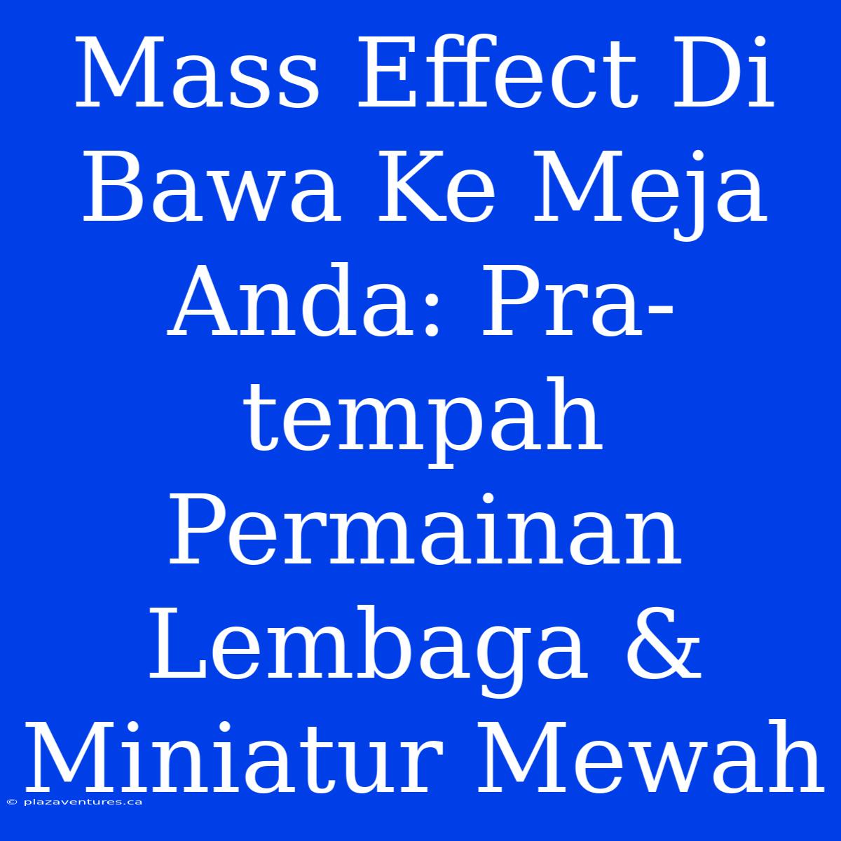 Mass Effect Di Bawa Ke Meja Anda: Pra-tempah Permainan Lembaga & Miniatur Mewah