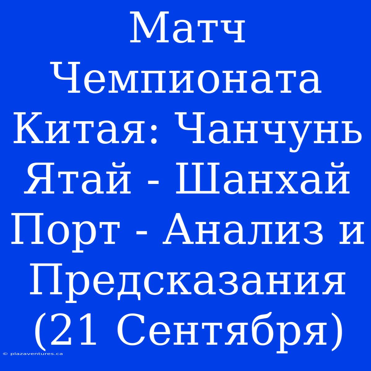 Матч Чемпионата Китая: Чанчунь Ятай - Шанхай Порт - Анализ И Предсказания (21 Сентября)