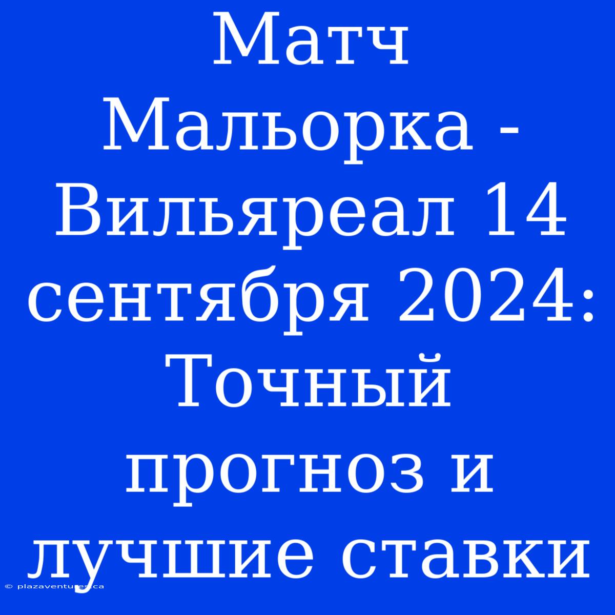 Матч Мальорка - Вильяреал 14 Сентября 2024: Точный Прогноз И Лучшие Ставки