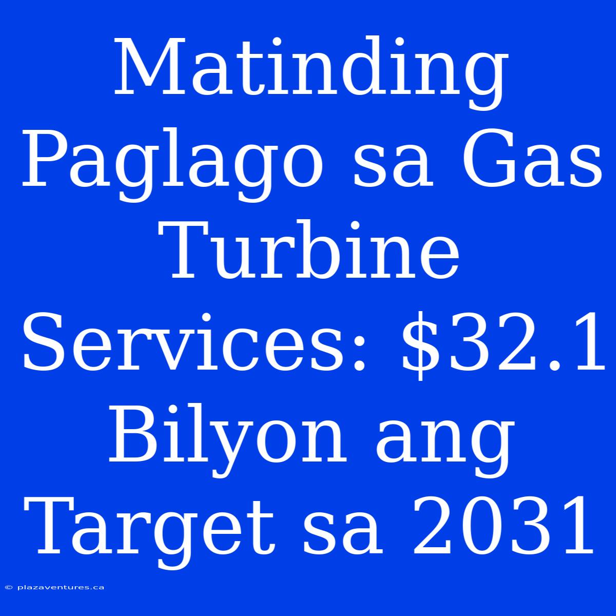 Matinding Paglago Sa Gas Turbine Services: $32.1 Bilyon Ang Target Sa 2031