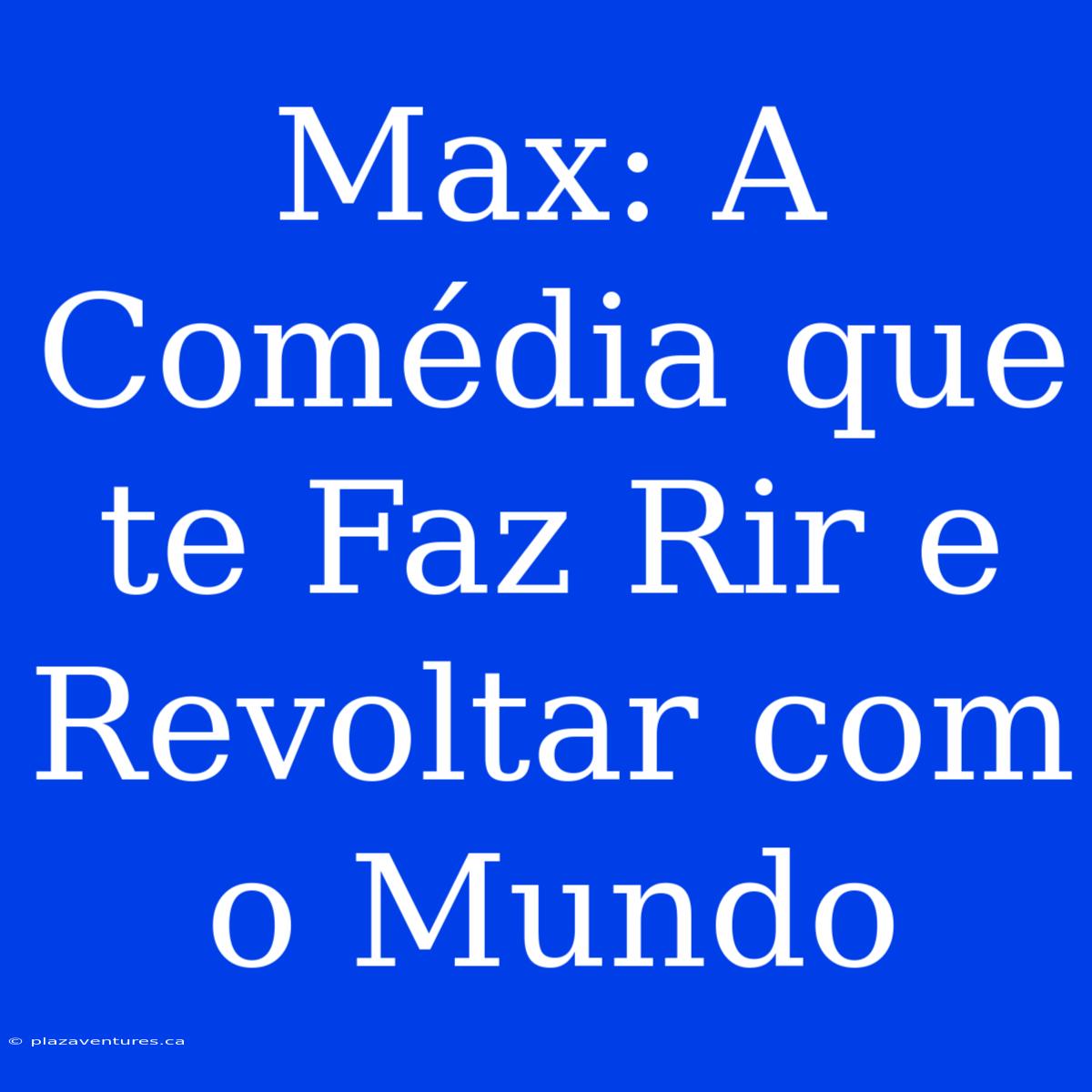 Max: A Comédia Que Te Faz Rir E Revoltar Com O Mundo