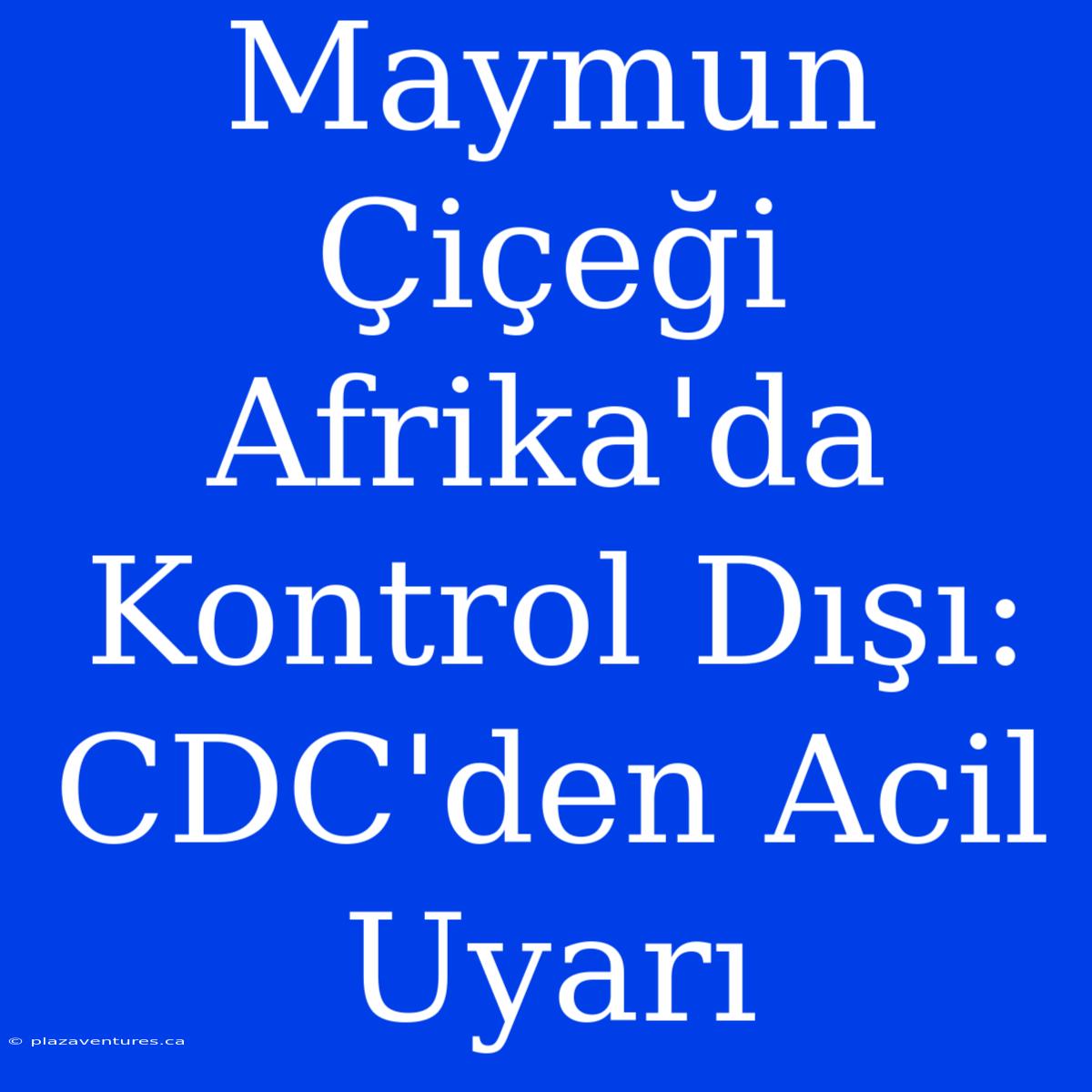 Maymun Çiçeği Afrika'da Kontrol Dışı: CDC'den Acil Uyarı