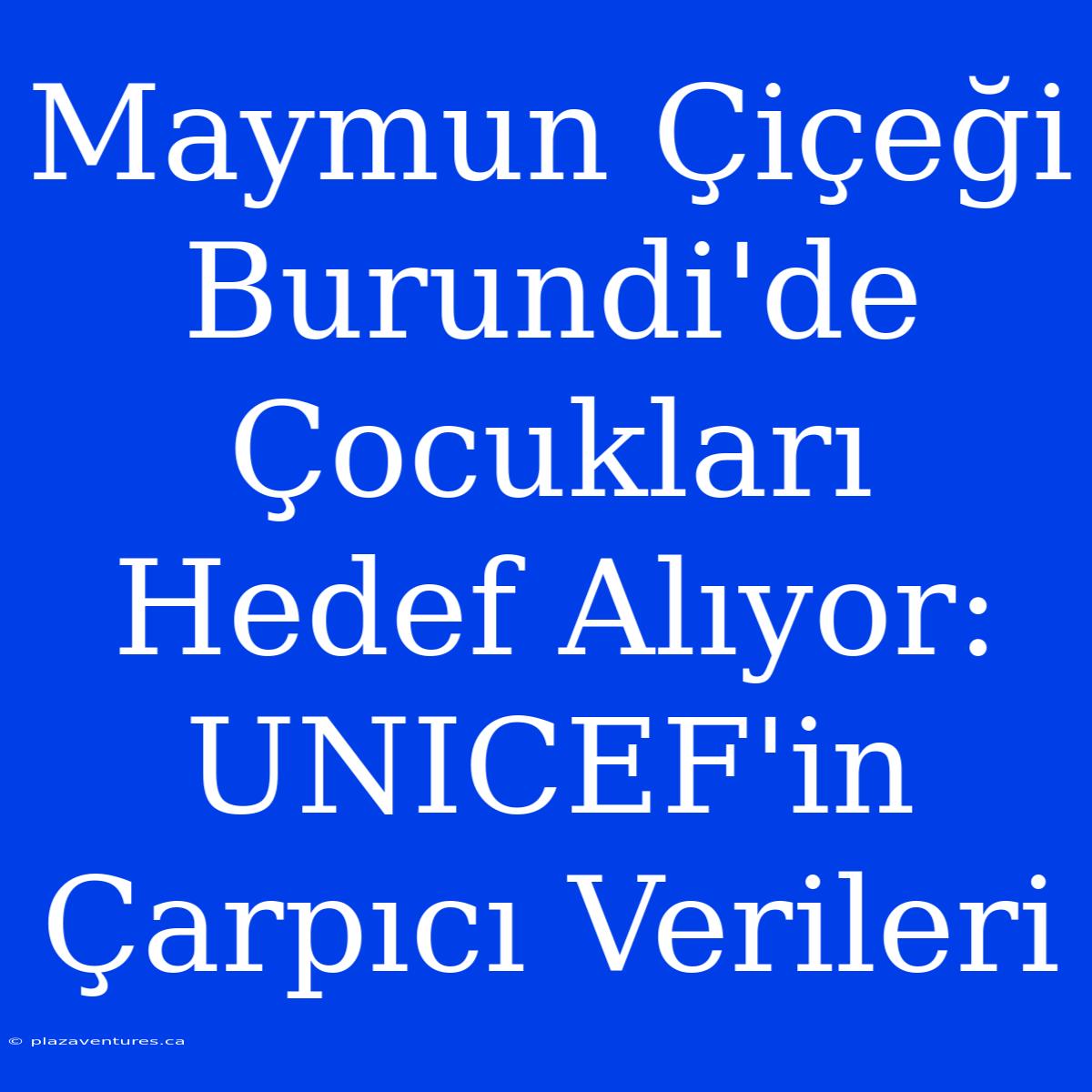 Maymun Çiçeği Burundi'de Çocukları Hedef Alıyor: UNICEF'in Çarpıcı Verileri