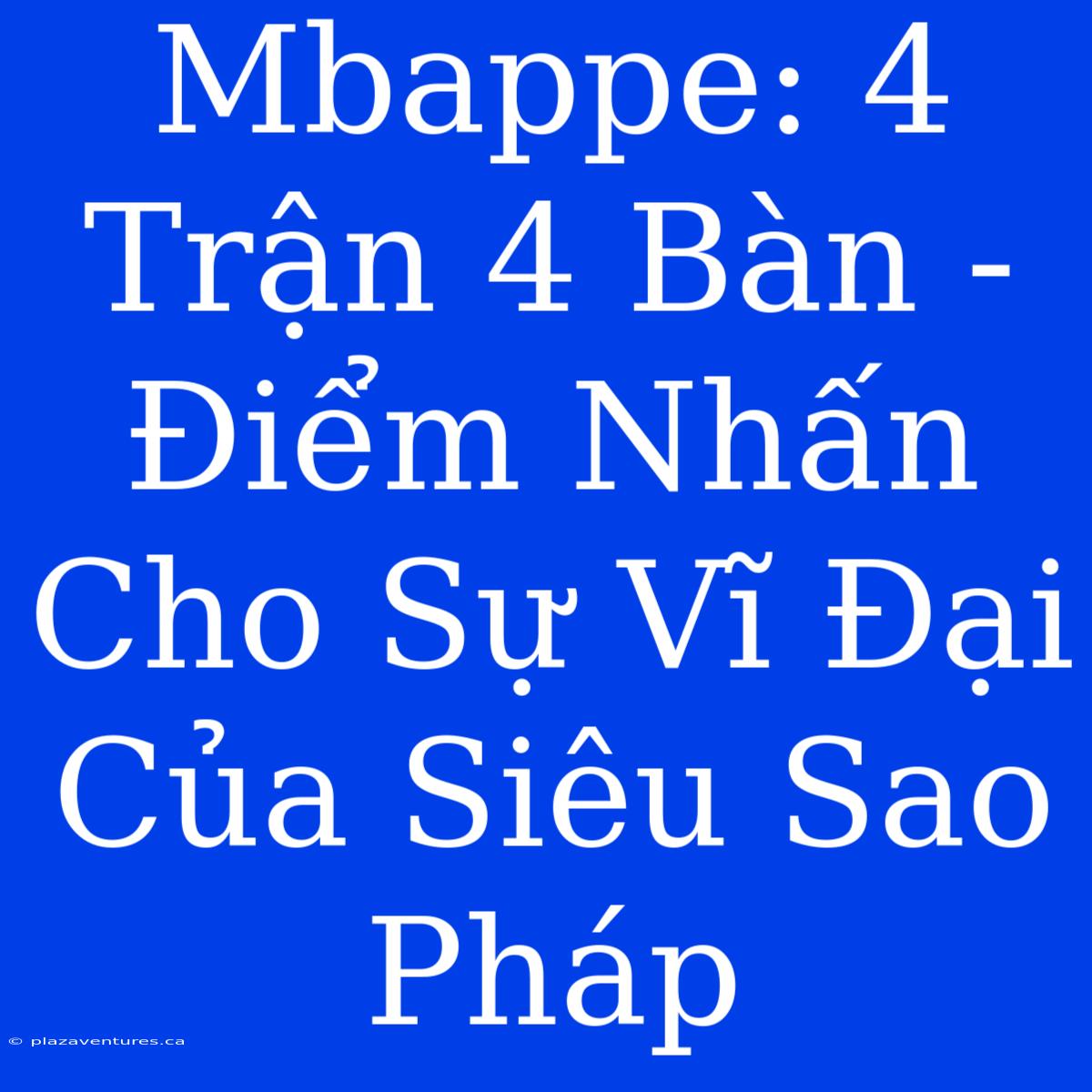 Mbappe: 4 Trận 4 Bàn - Điểm Nhấn Cho Sự Vĩ Đại Của Siêu Sao Pháp