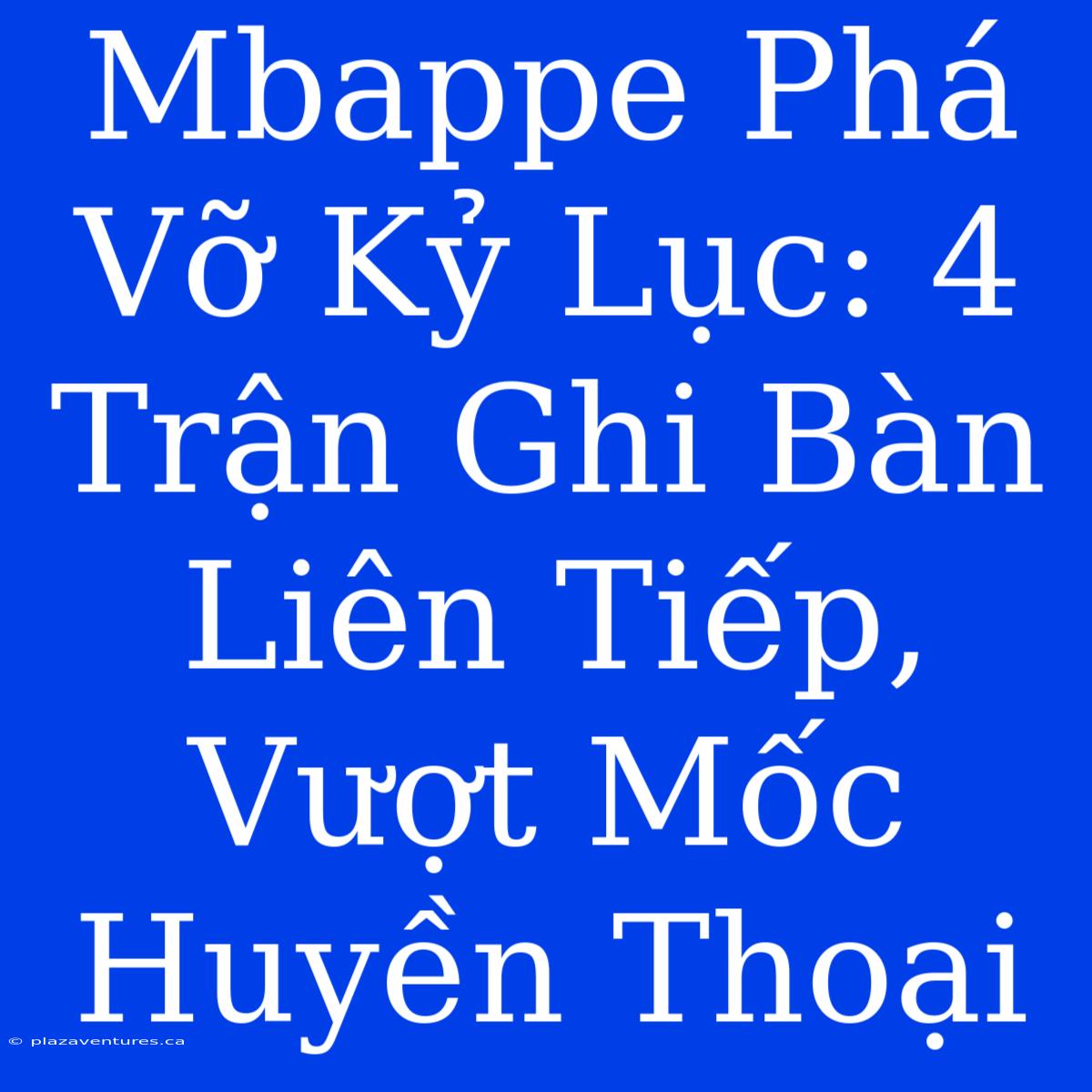 Mbappe Phá Vỡ Kỷ Lục: 4 Trận Ghi Bàn Liên Tiếp, Vượt Mốc Huyền Thoại