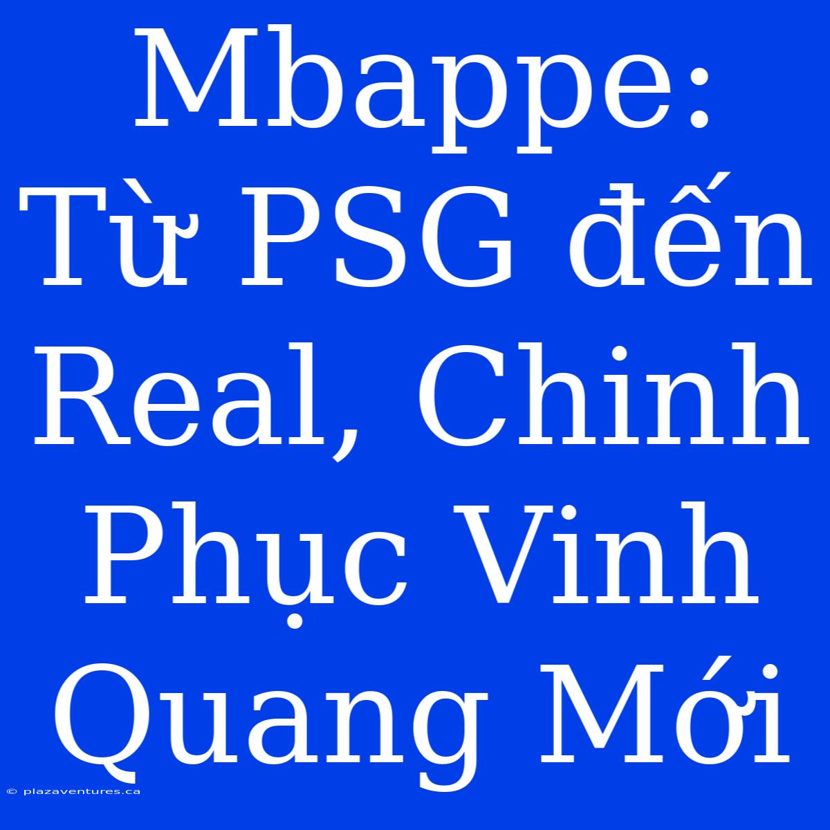 Mbappe: Từ PSG Đến Real, Chinh Phục Vinh Quang Mới