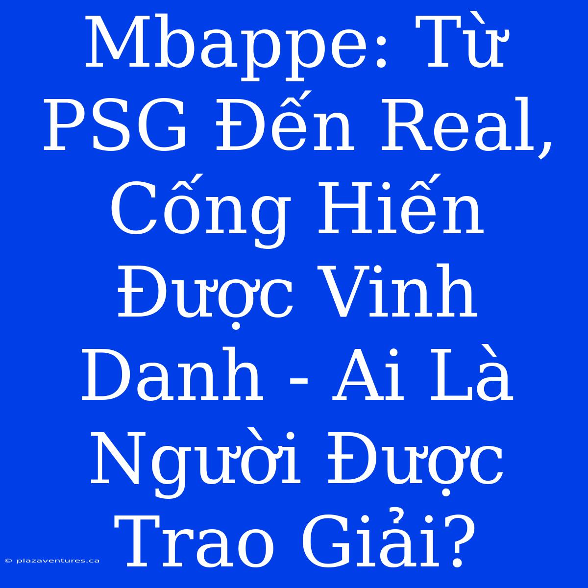 Mbappe: Từ PSG Đến Real, Cống Hiến Được Vinh Danh - Ai Là Người Được Trao Giải?