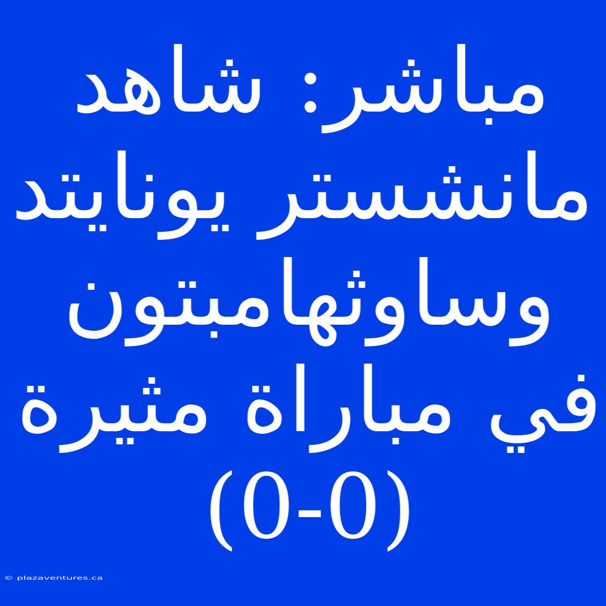 مباشر: شاهد مانشستر يونايتد وساوثهامبتون في مباراة مثيرة  (0-0)