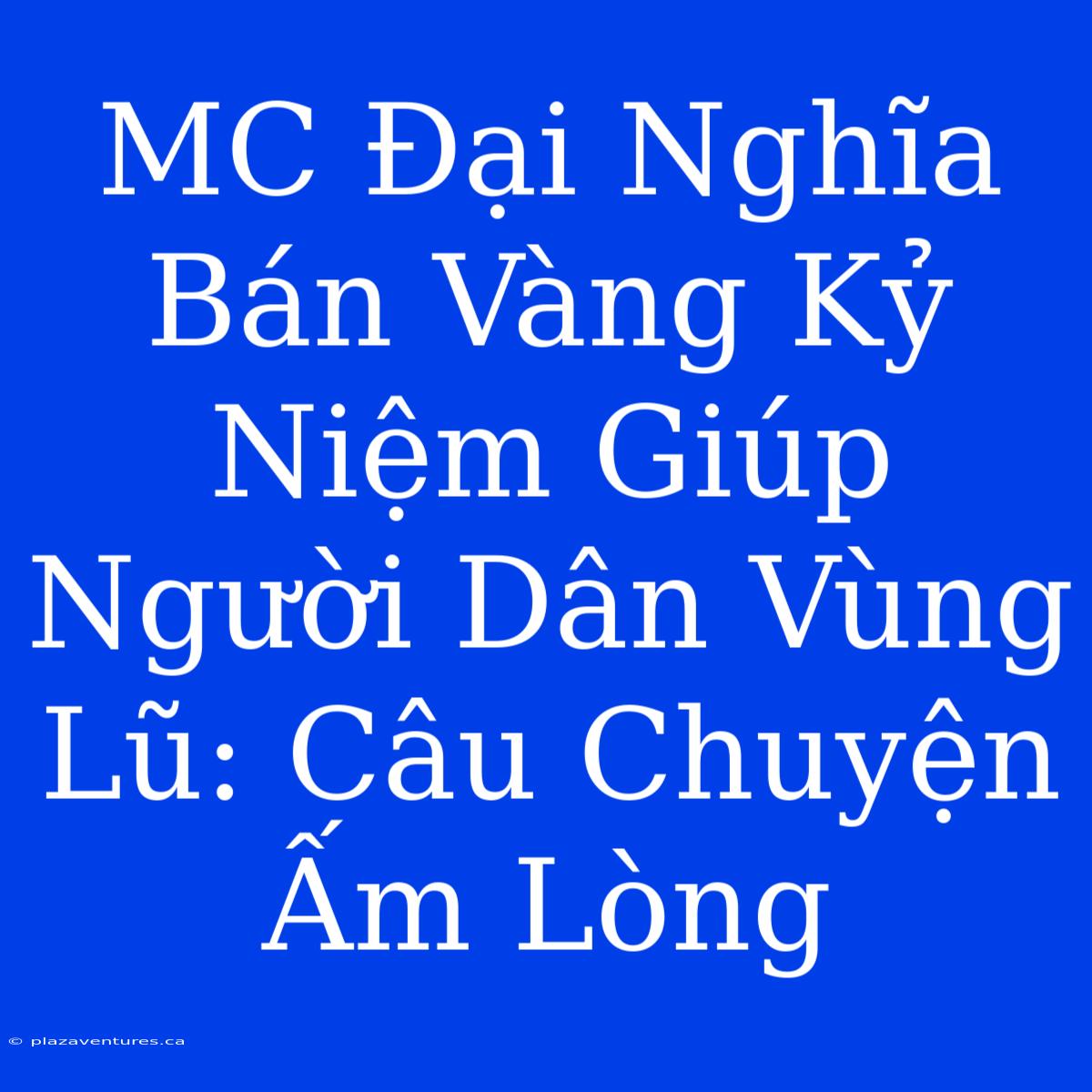 MC Đại Nghĩa Bán Vàng Kỷ Niệm Giúp Người Dân Vùng Lũ: Câu Chuyện Ấm Lòng