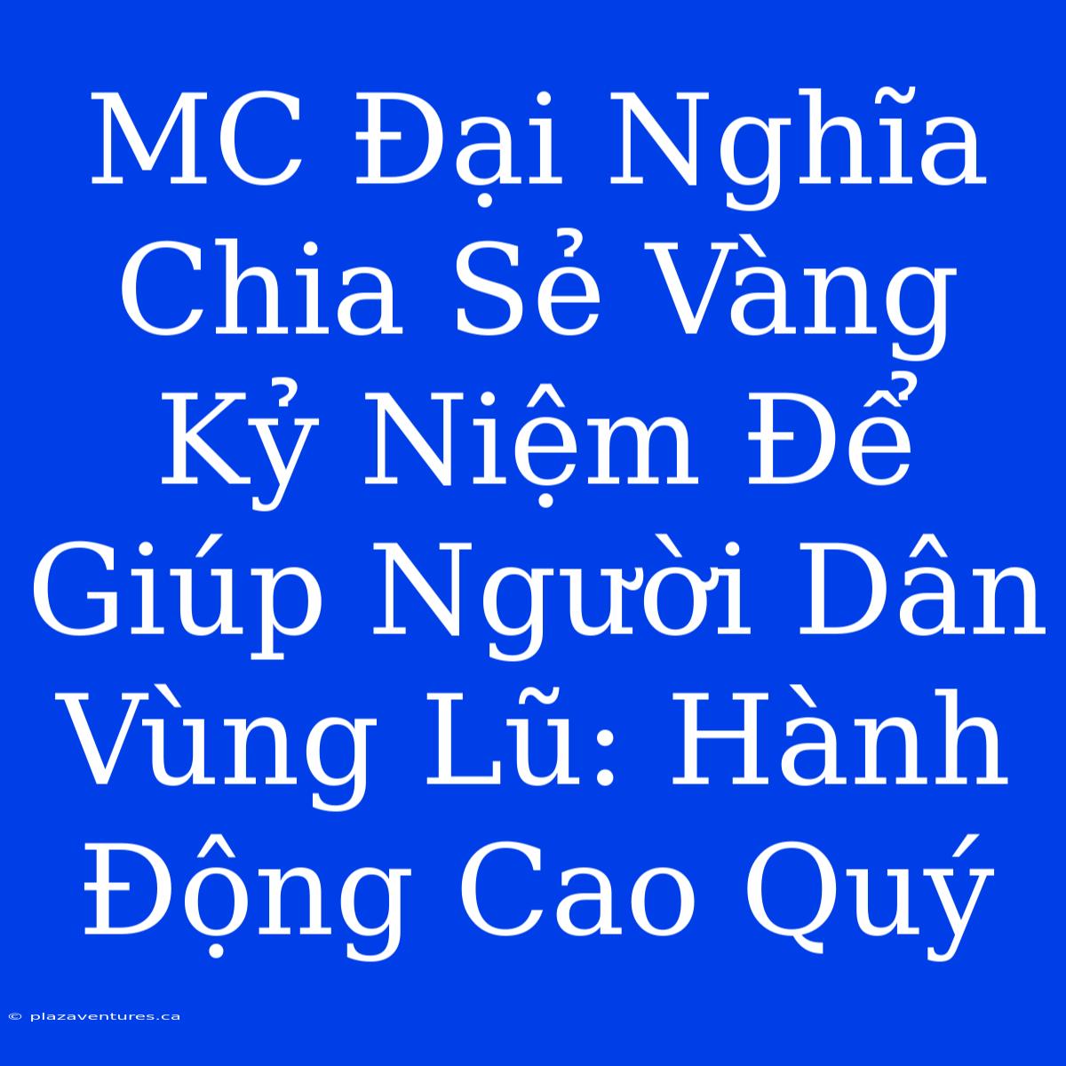 MC Đại Nghĩa Chia Sẻ Vàng Kỷ Niệm Để Giúp Người Dân Vùng Lũ: Hành Động Cao Quý