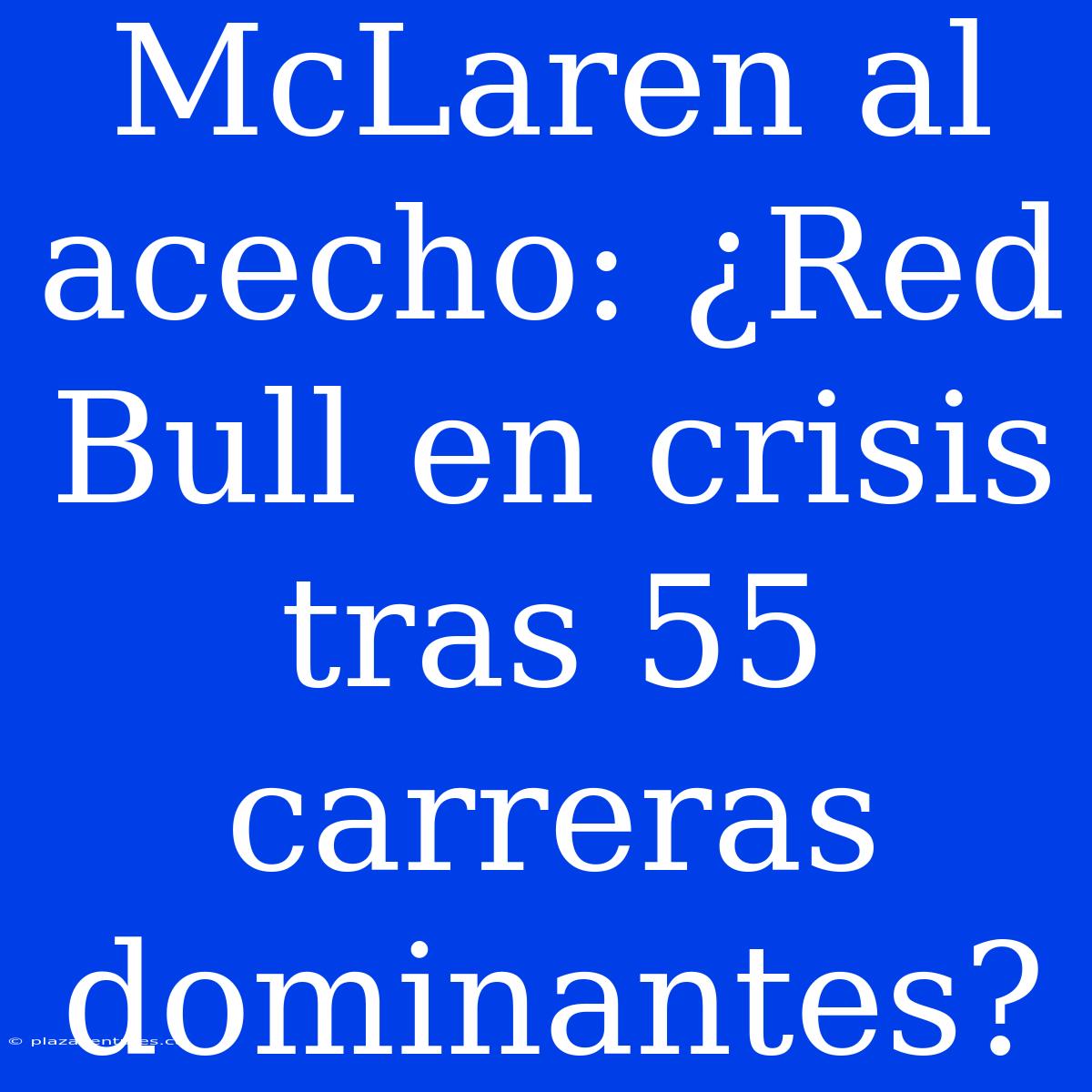 McLaren Al Acecho: ¿Red Bull En Crisis Tras 55 Carreras Dominantes?