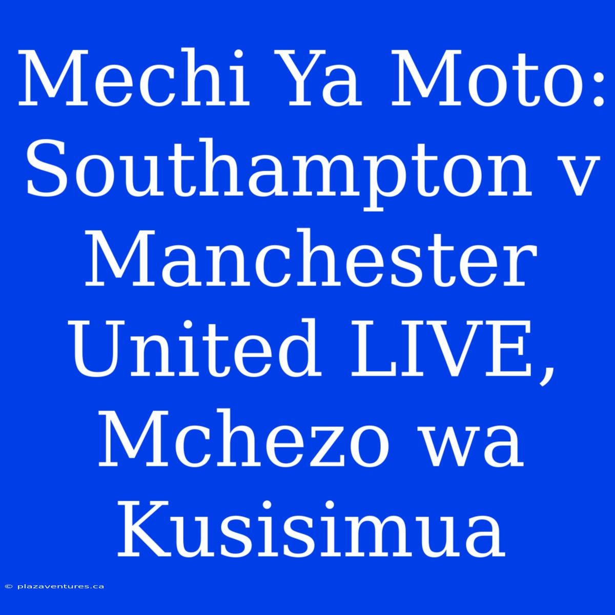 Mechi Ya Moto: Southampton V Manchester United LIVE, Mchezo Wa Kusisimua