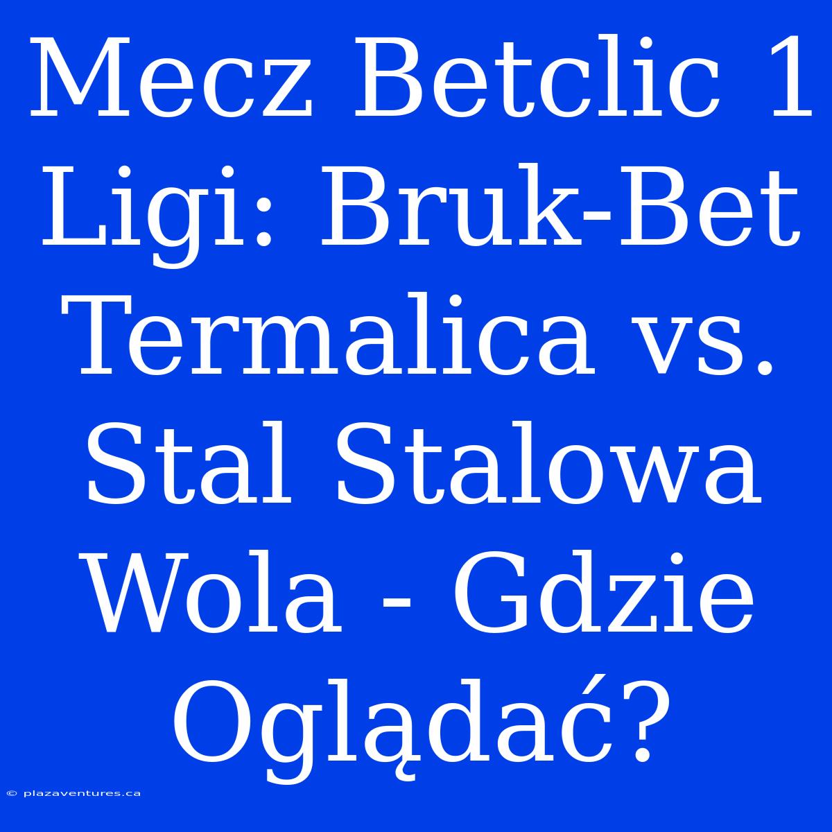 Mecz Betclic 1 Ligi: Bruk-Bet Termalica Vs. Stal Stalowa Wola - Gdzie Oglądać?