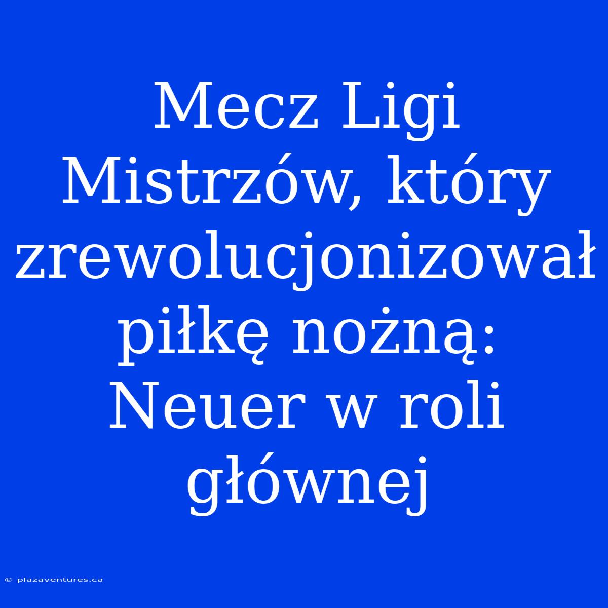 Mecz Ligi Mistrzów, Który Zrewolucjonizował Piłkę Nożną: Neuer W Roli Głównej