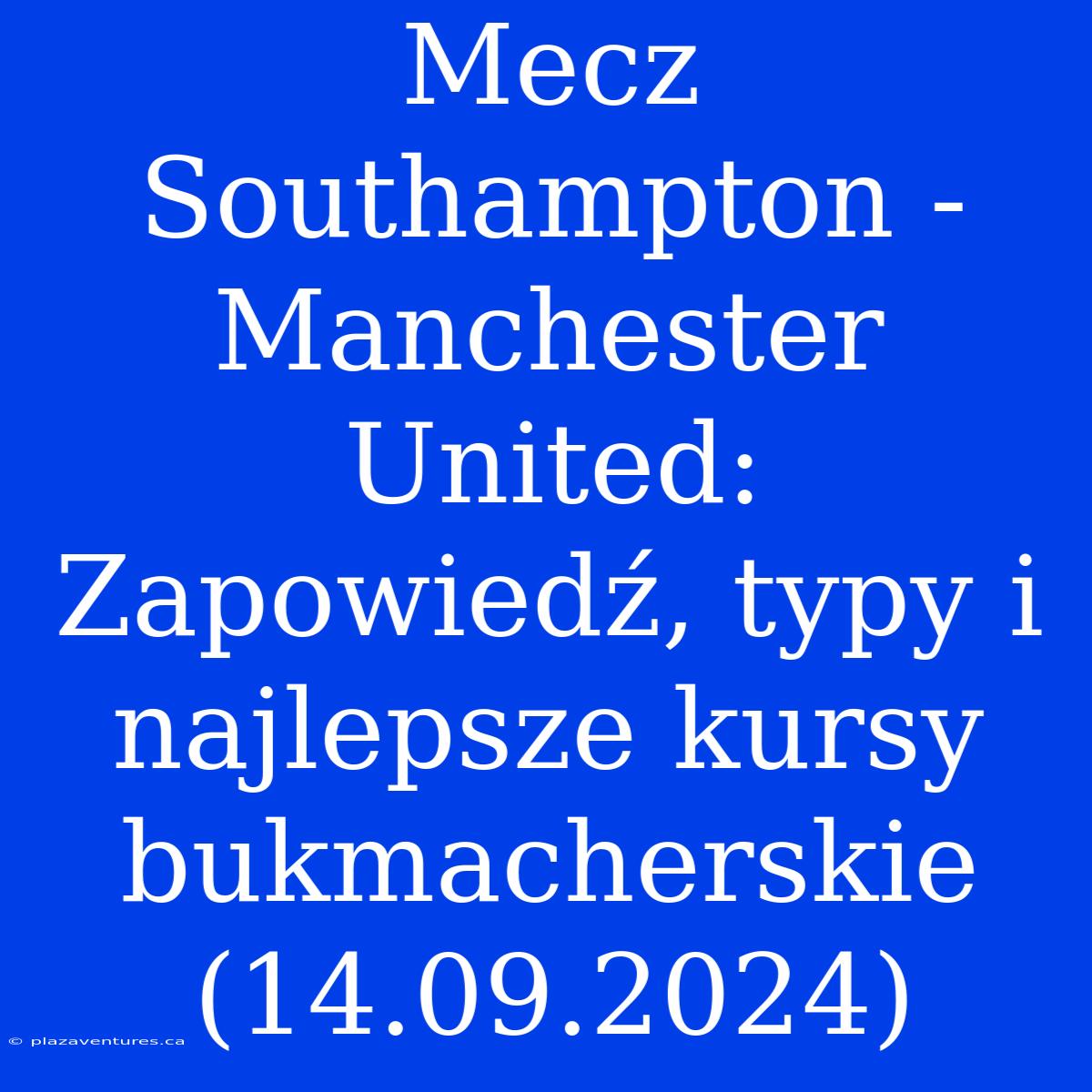 Mecz Southampton - Manchester United: Zapowiedź, Typy I Najlepsze Kursy Bukmacherskie (14.09.2024)