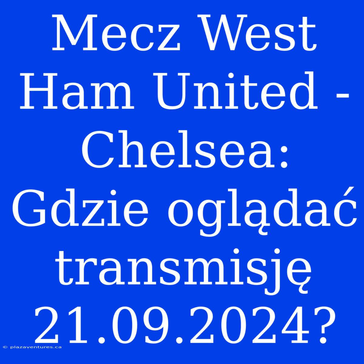 Mecz West Ham United - Chelsea: Gdzie Oglądać Transmisję 21.09.2024?