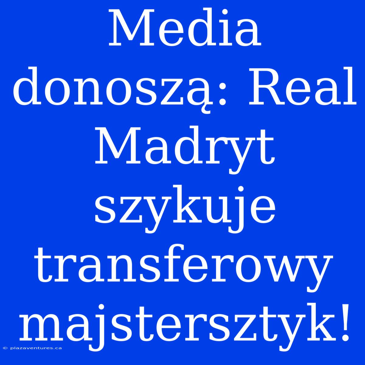 Media Donoszą: Real Madryt Szykuje Transferowy Majstersztyk!