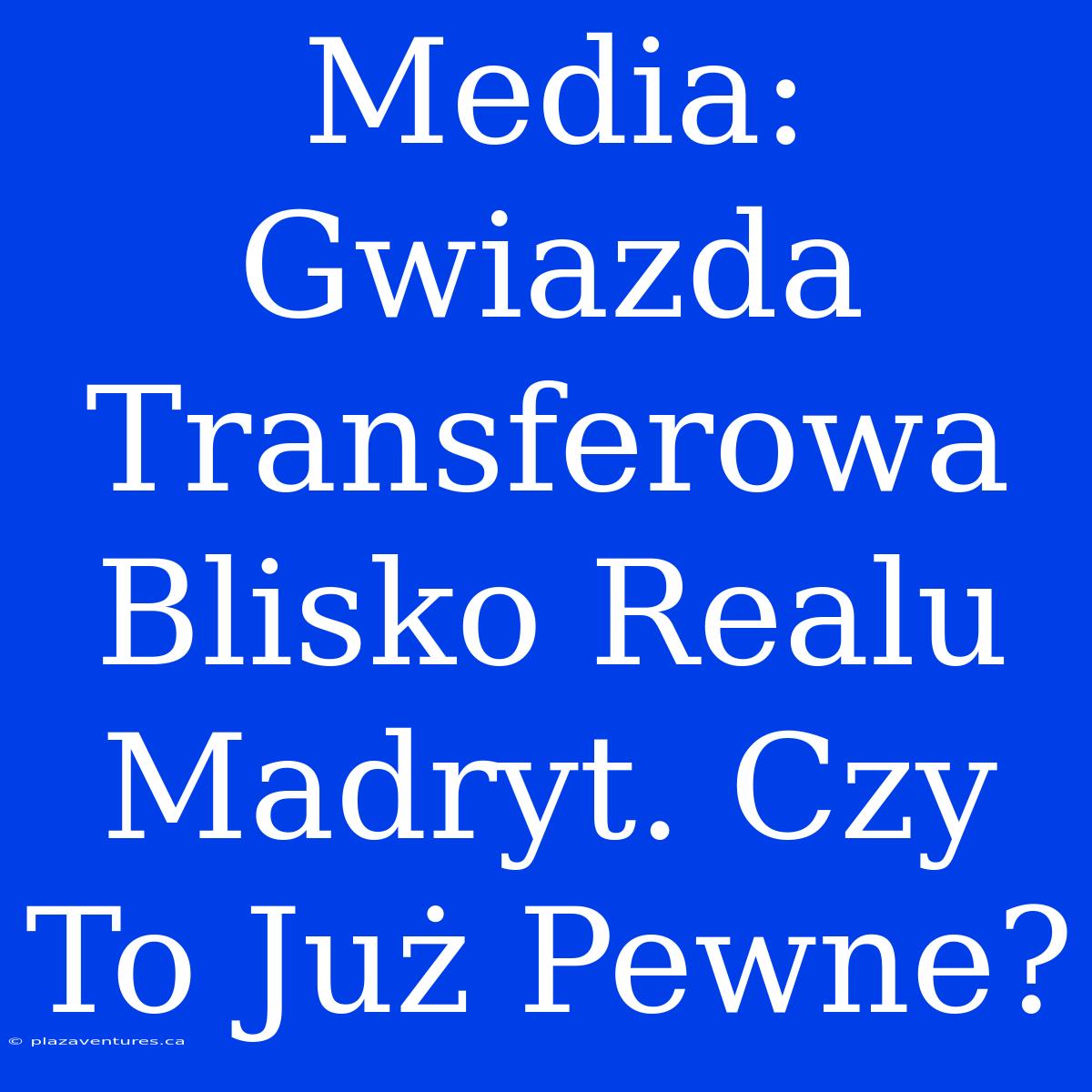 Media: Gwiazda Transferowa Blisko Realu Madryt. Czy To Już Pewne?