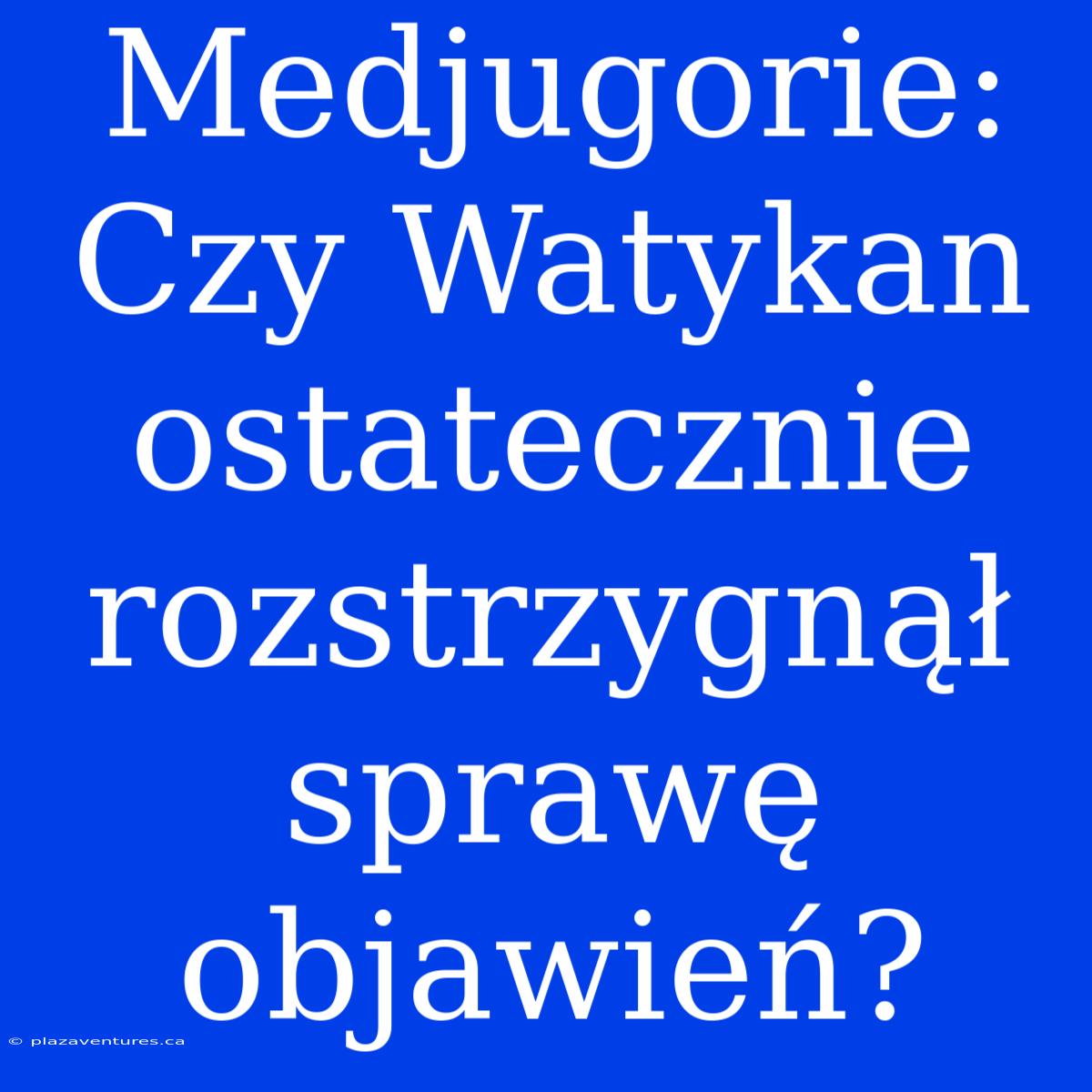 Medjugorie: Czy Watykan Ostatecznie Rozstrzygnął Sprawę Objawień?