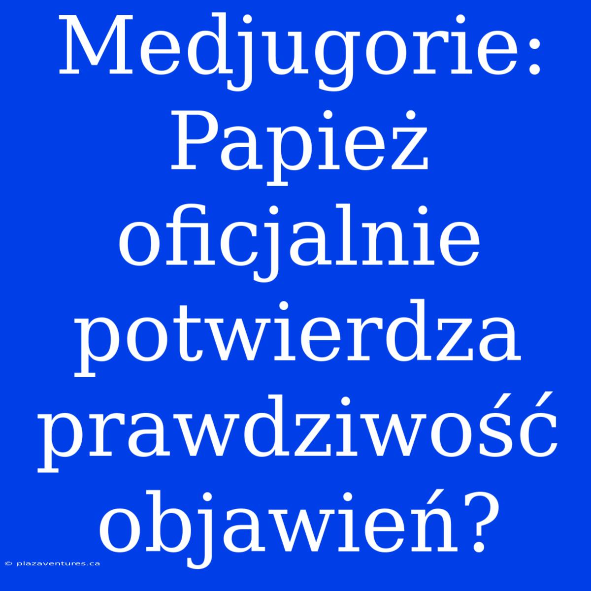 Medjugorie:  Papież Oficjalnie Potwierdza Prawdziwość Objawień?