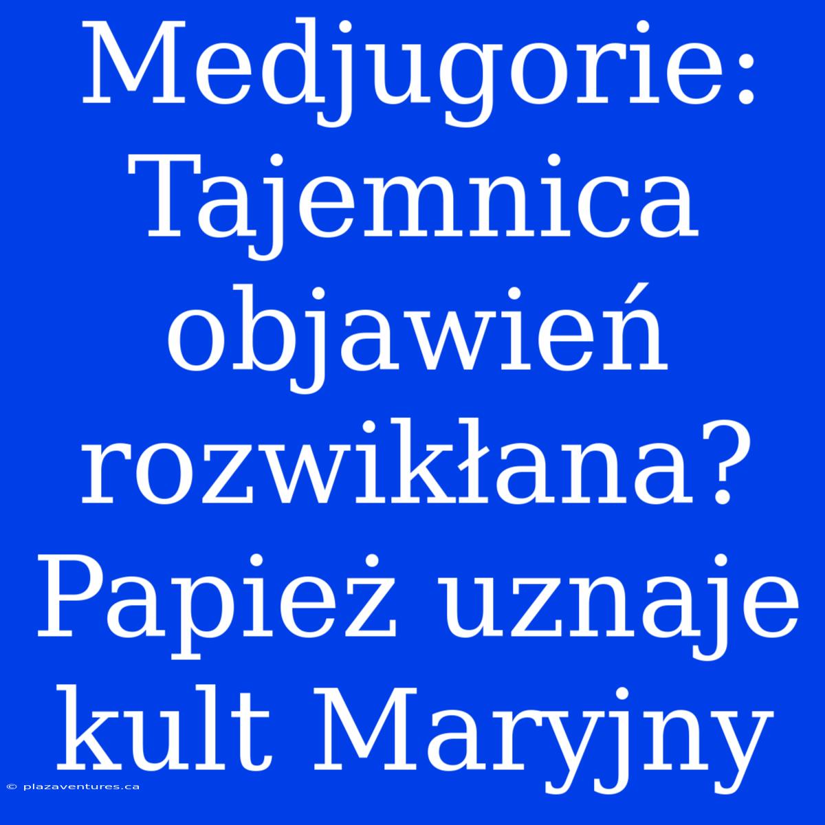 Medjugorie: Tajemnica Objawień Rozwikłana? Papież Uznaje Kult Maryjny