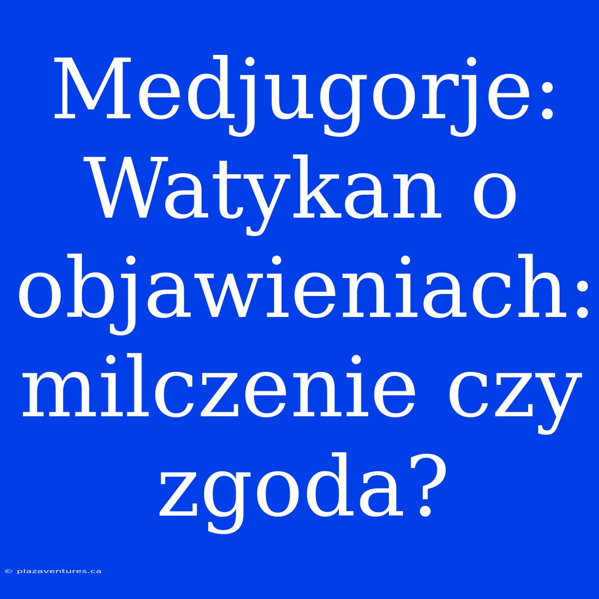 Medjugorje: Watykan O Objawieniach: Milczenie Czy Zgoda?